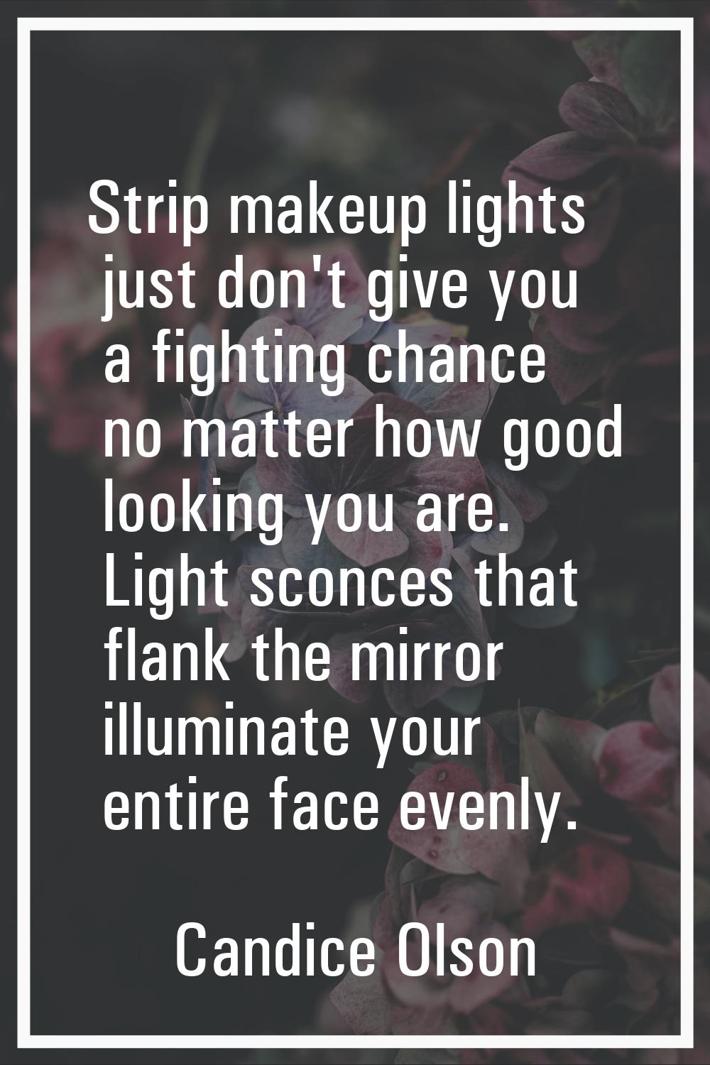 Strip makeup lights just don't give you a fighting chance no matter how good looking you are. Light