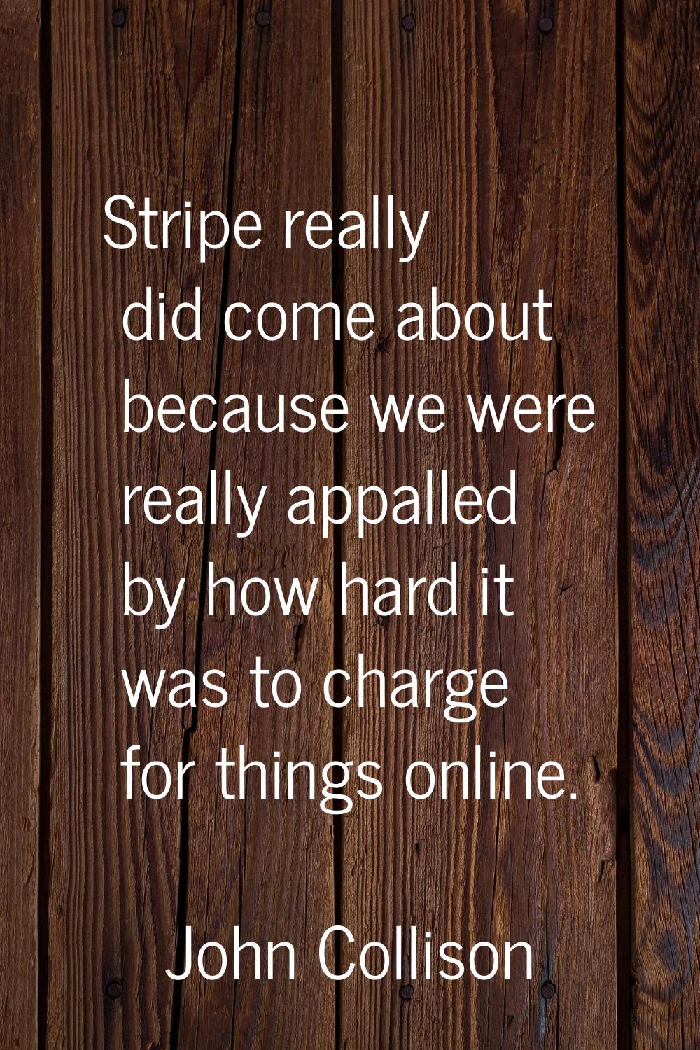 Stripe really did come about because we were really appalled by how hard it was to charge for thing