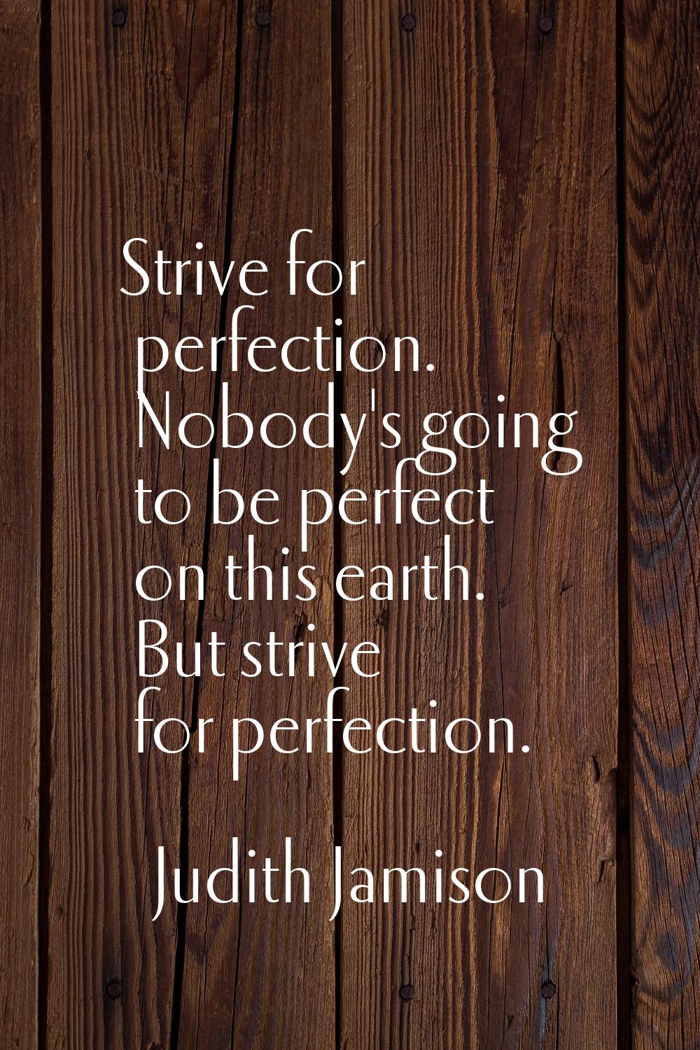 Strive for perfection. Nobody's going to be perfect on this earth. But strive for perfection.