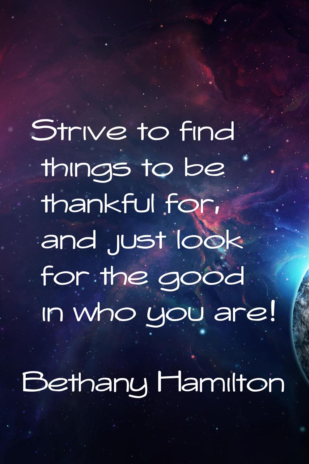 Strive to find things to be thankful for, and just look for the good in who you are!