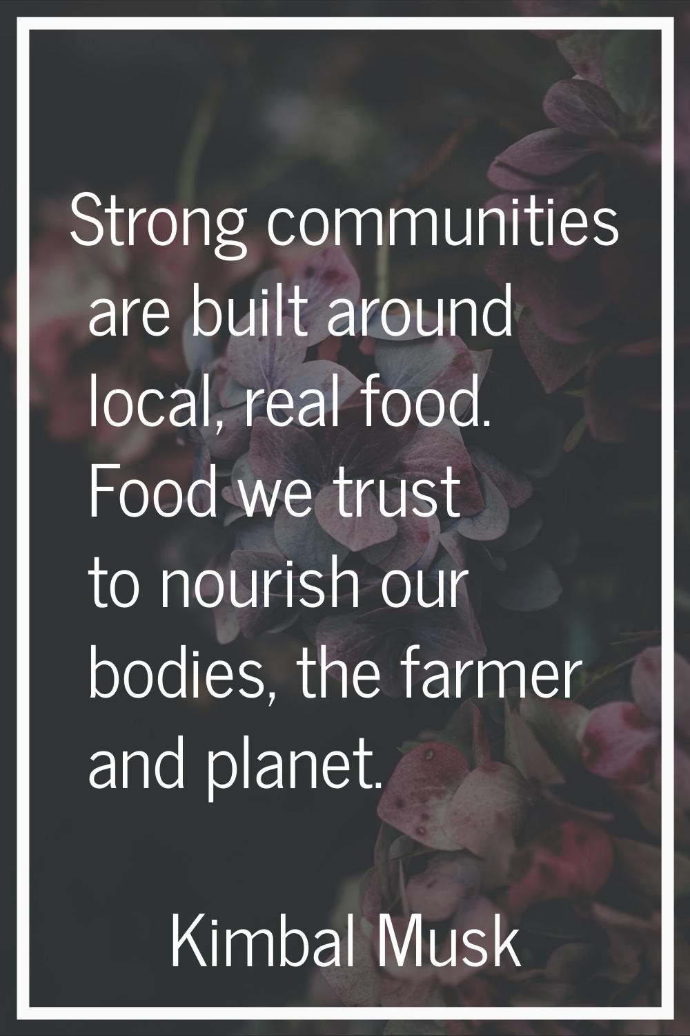 Strong communities are built around local, real food. Food we trust to nourish our bodies, the farm