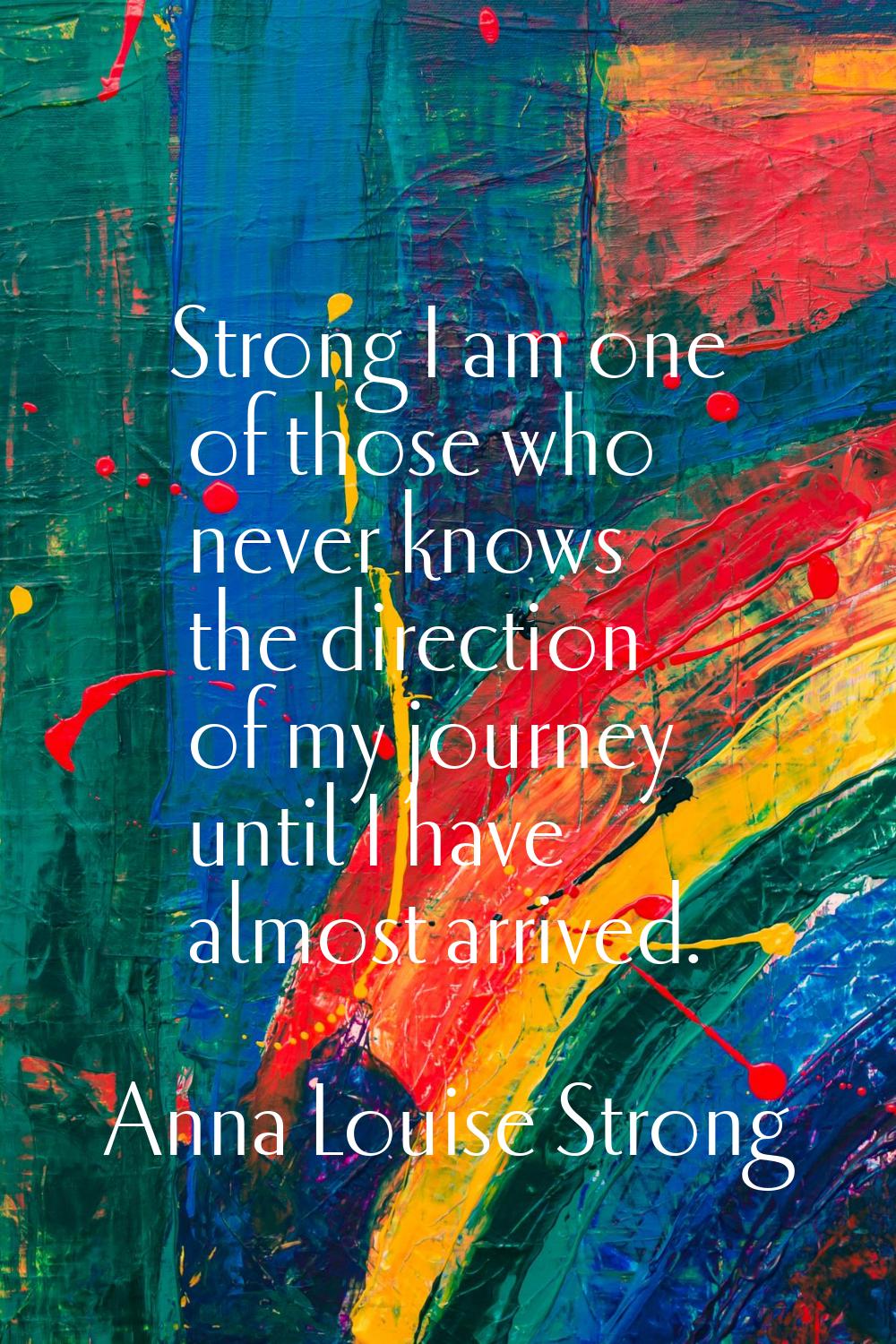 Strong I am one of those who never knows the direction of my journey until I have almost arrived.