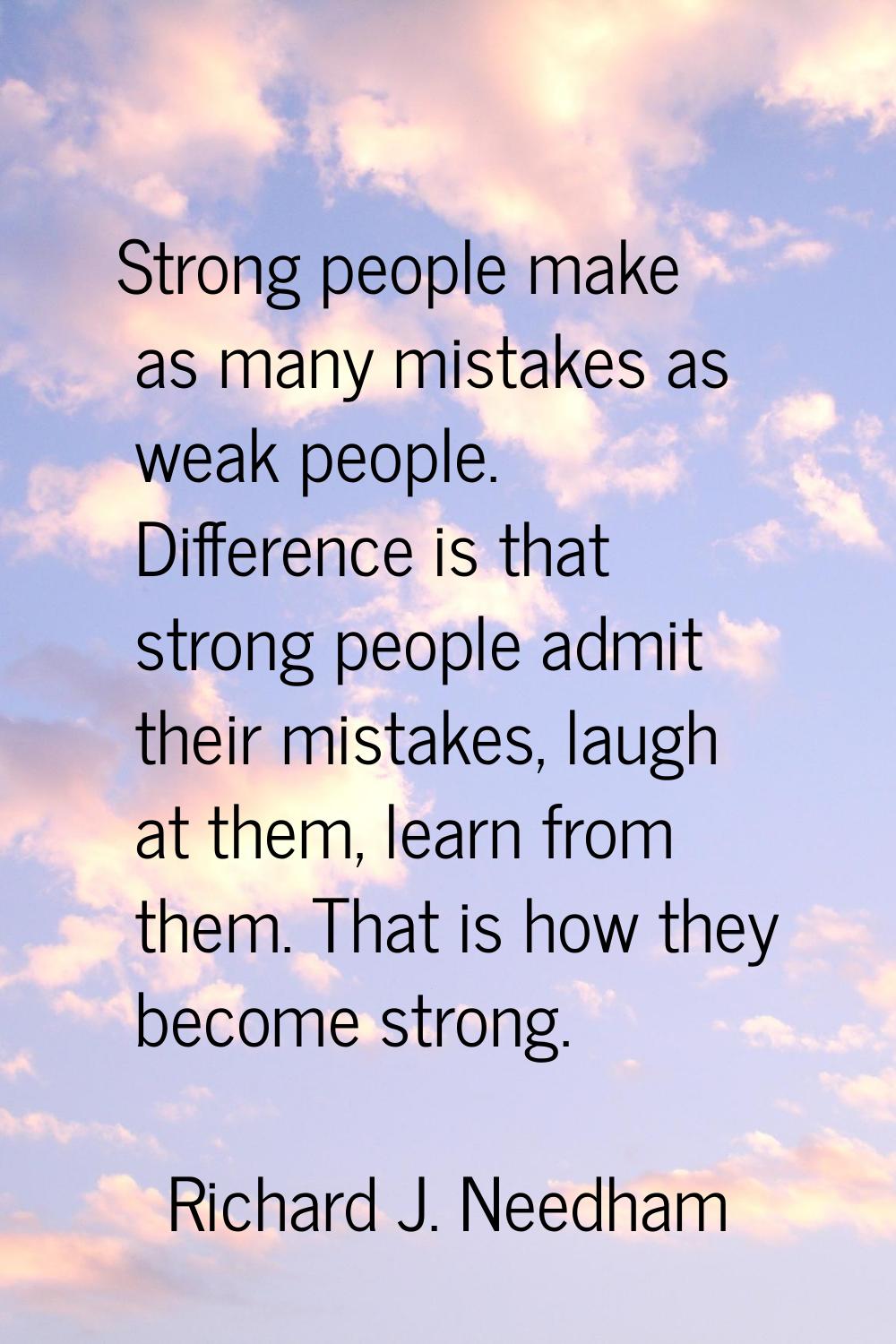 Strong people make as many mistakes as weak people. Difference is that strong people admit their mi