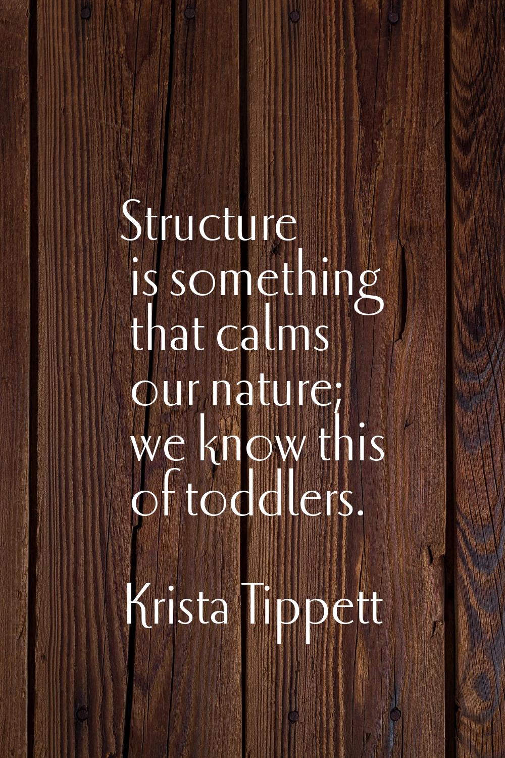 Structure is something that calms our nature; we know this of toddlers.