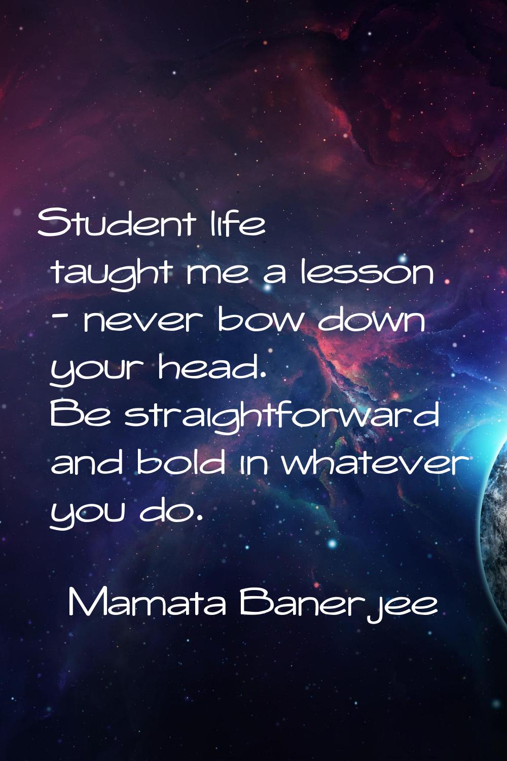 Student life taught me a lesson - never bow down your head. Be straightforward and bold in whatever
