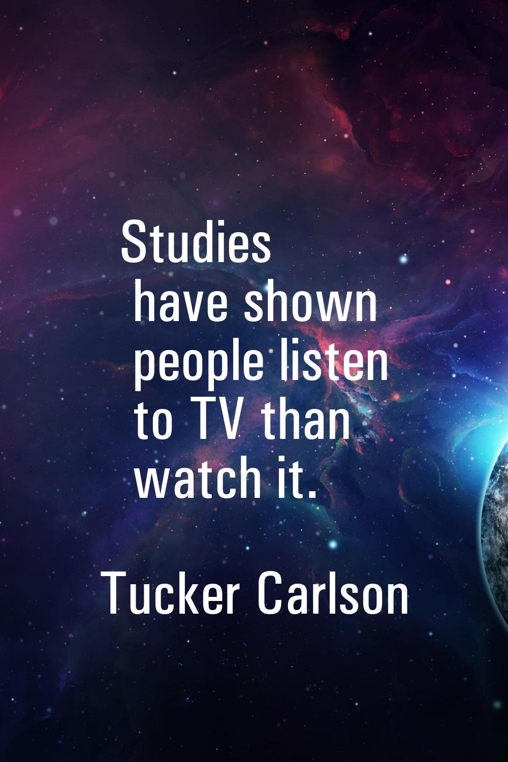 Studies have shown people listen to TV than watch it.