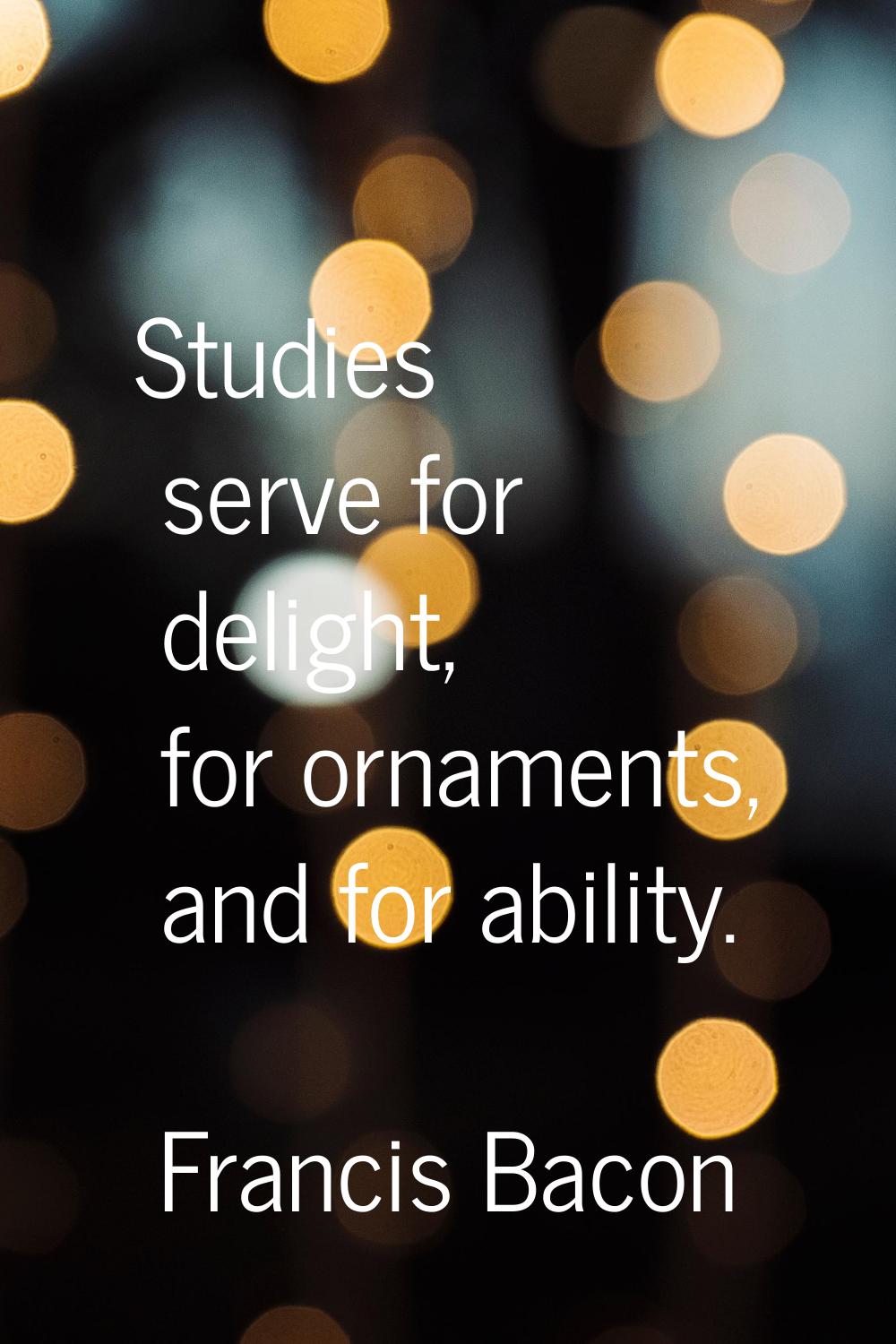 Studies serve for delight, for ornaments, and for ability.