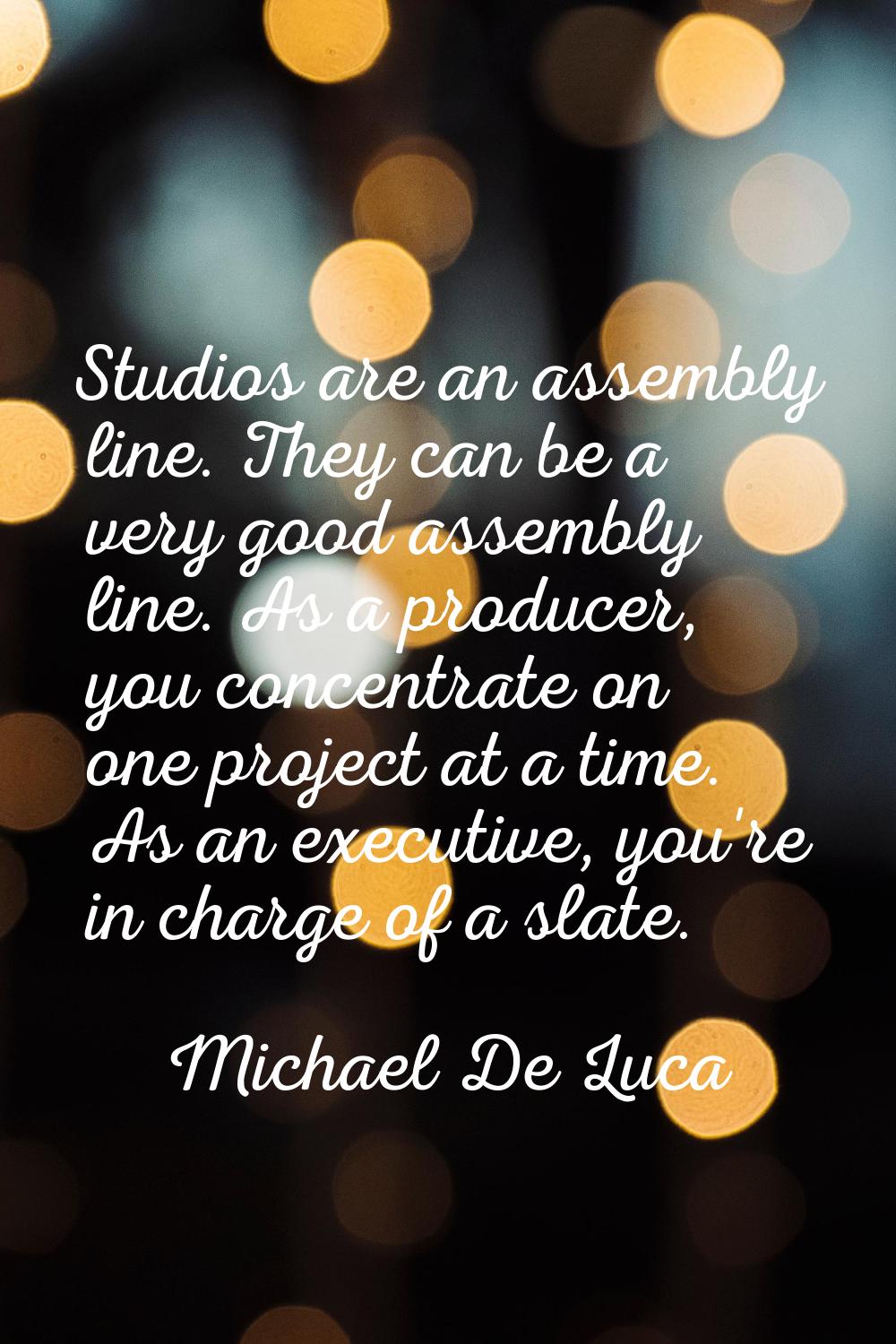 Studios are an assembly line. They can be a very good assembly line. As a producer, you concentrate
