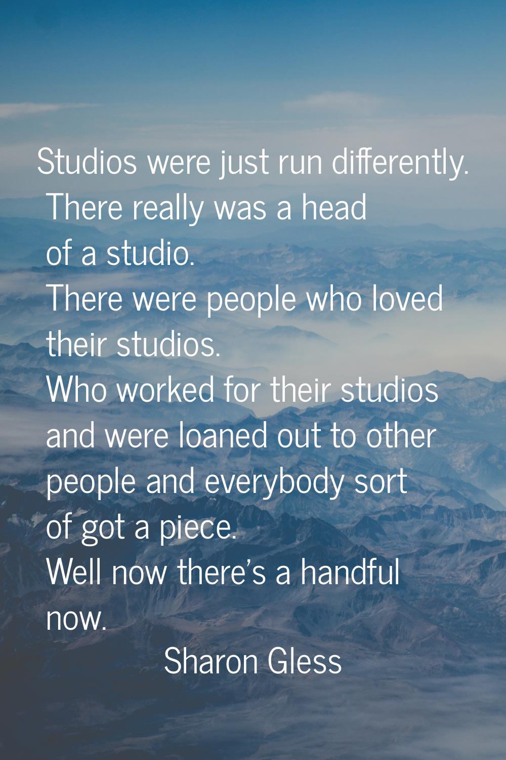 Studios were just run differently. There really was a head of a studio. There were people who loved
