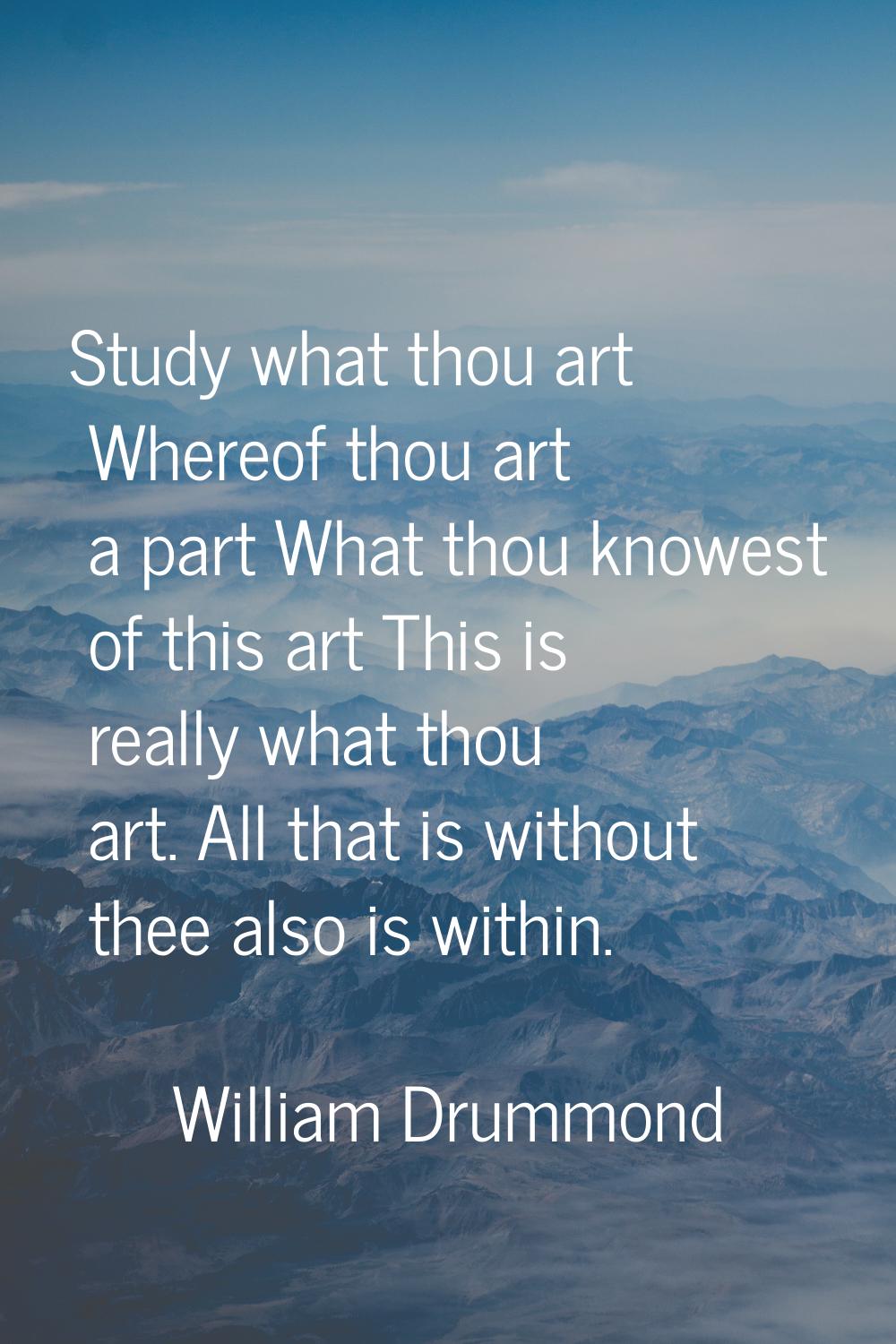 Study what thou art Whereof thou art a part What thou knowest of this art This is really what thou 
