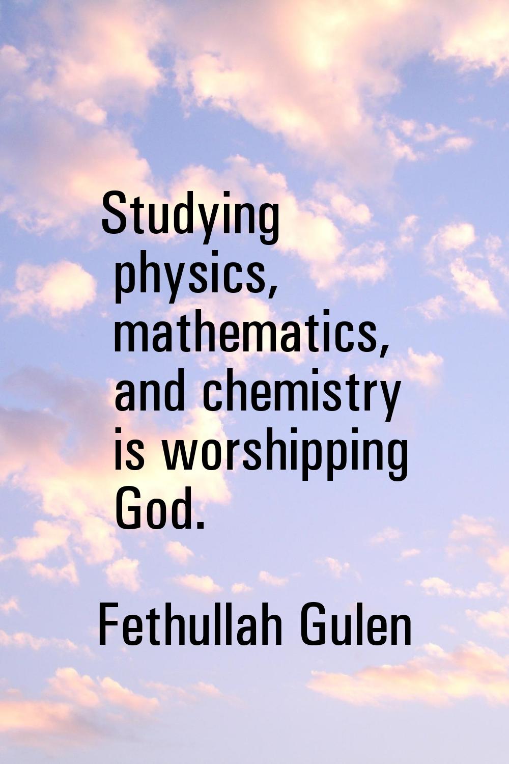 Studying physics, mathematics, and chemistry is worshipping God.