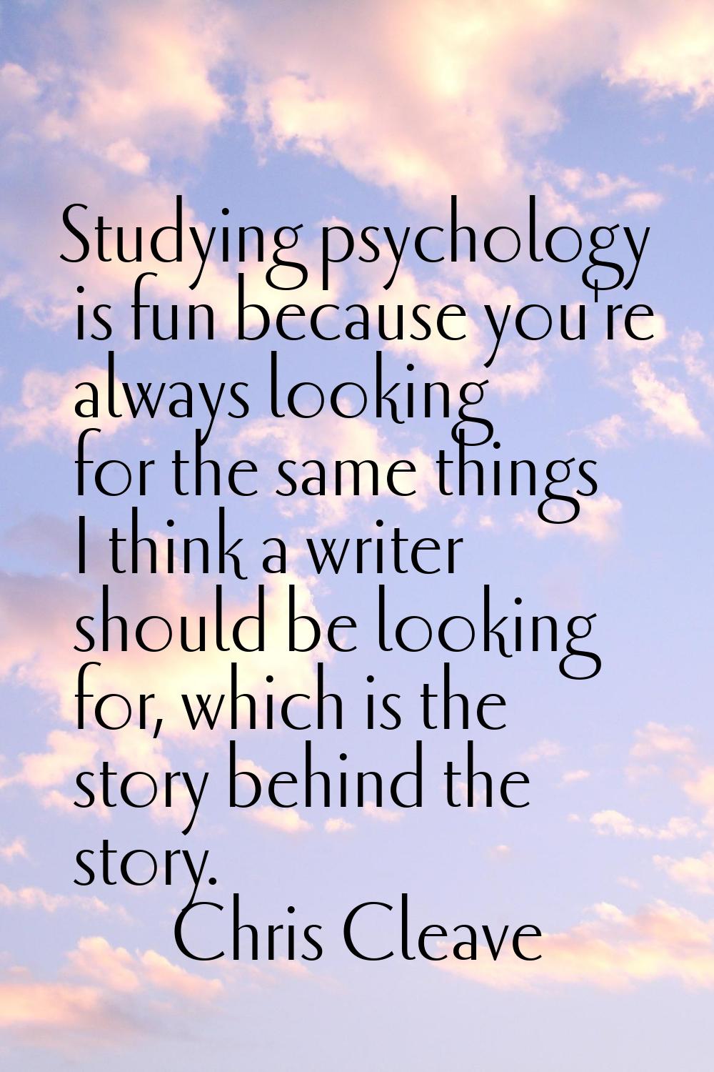 Studying psychology is fun because you're always looking for the same things I think a writer shoul