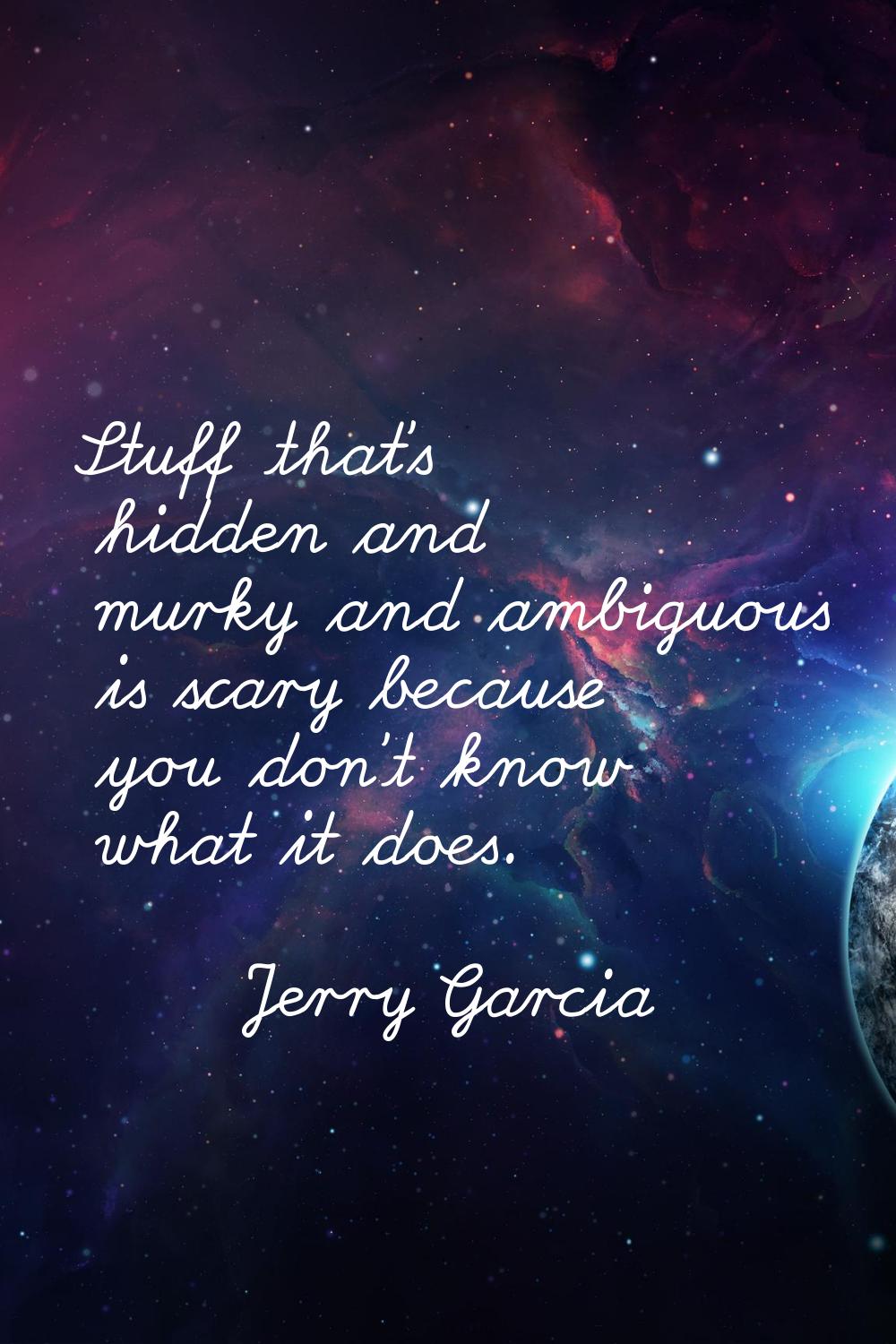 Stuff that's hidden and murky and ambiguous is scary because you don't know what it does.