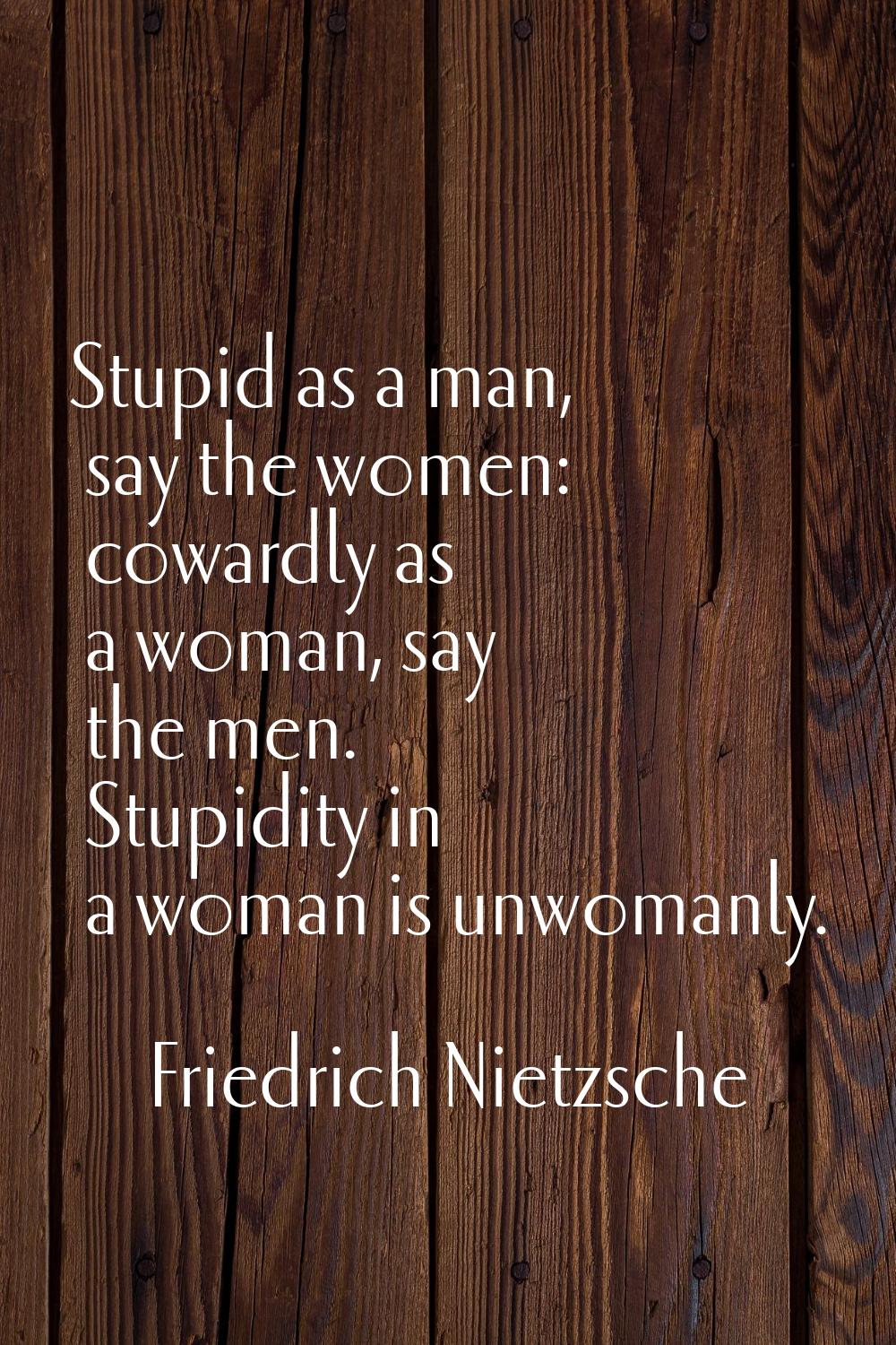Stupid as a man, say the women: cowardly as a woman, say the men. Stupidity in a woman is unwomanly