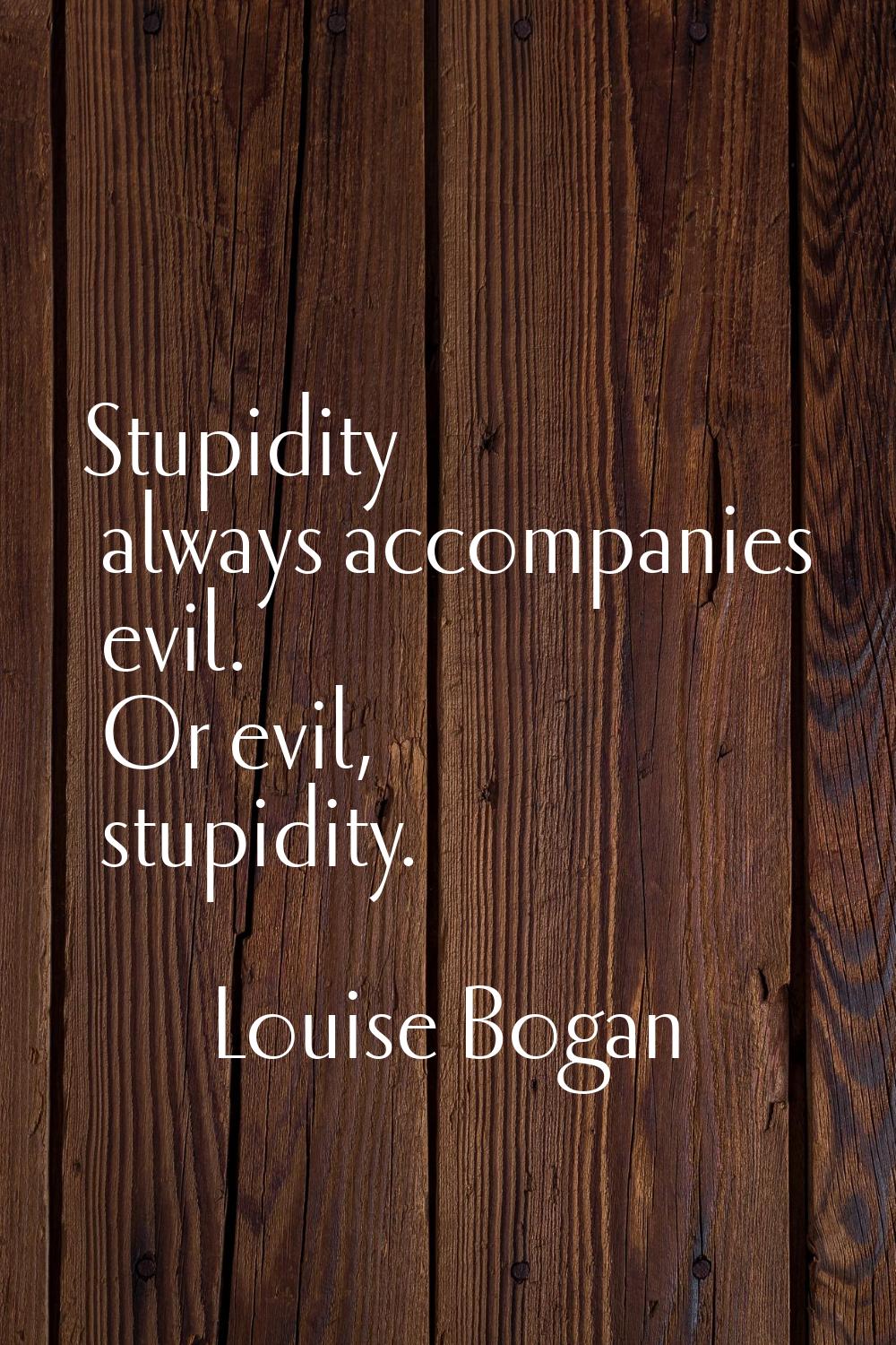 Stupidity always accompanies evil. Or evil, stupidity.