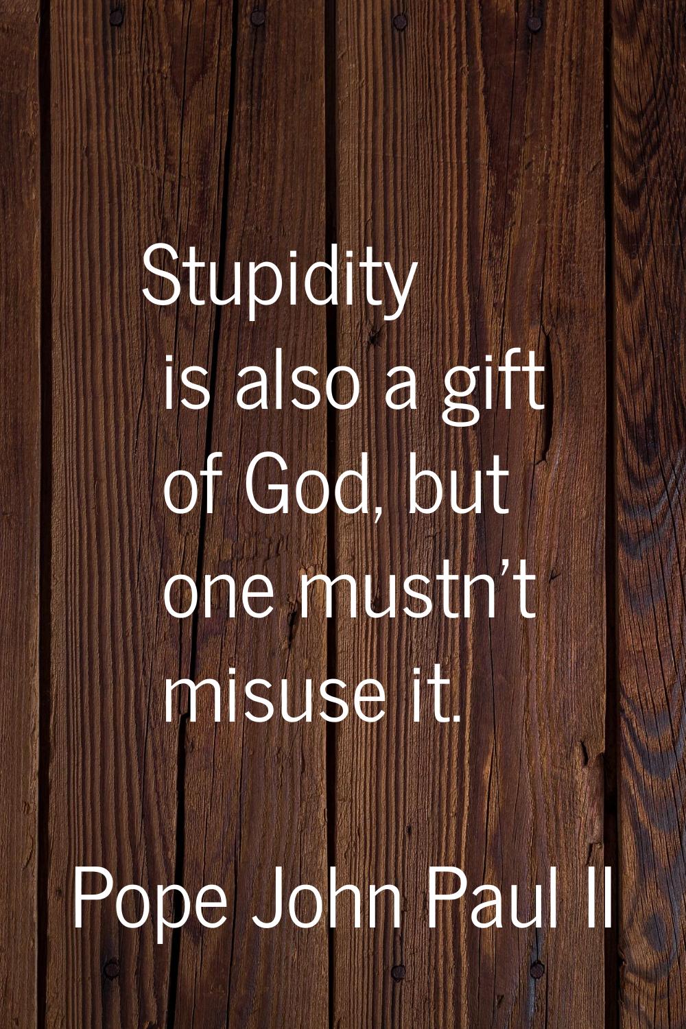 Stupidity is also a gift of God, but one mustn't misuse it.