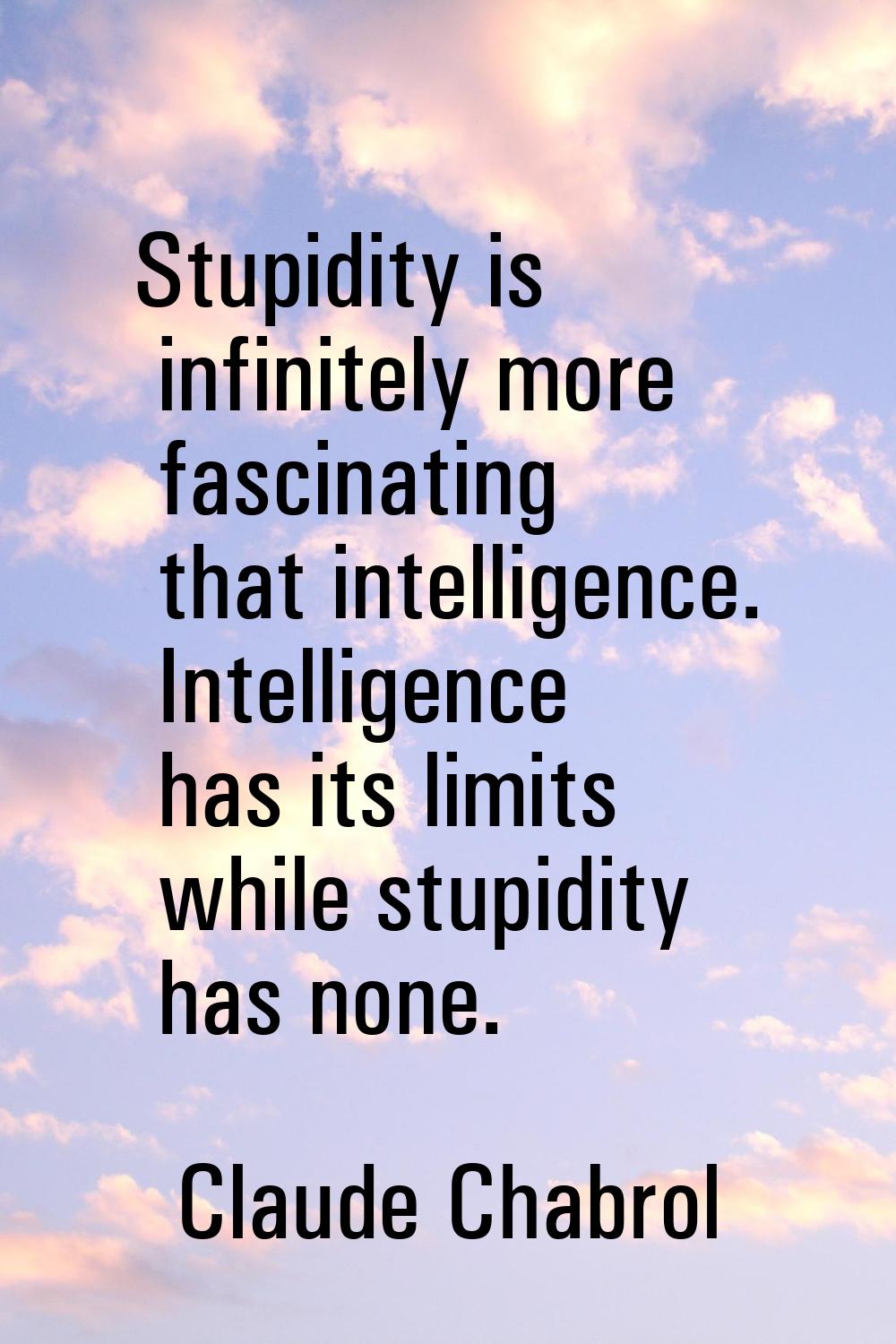 Stupidity is infinitely more fascinating that intelligence. Intelligence has its limits while stupi