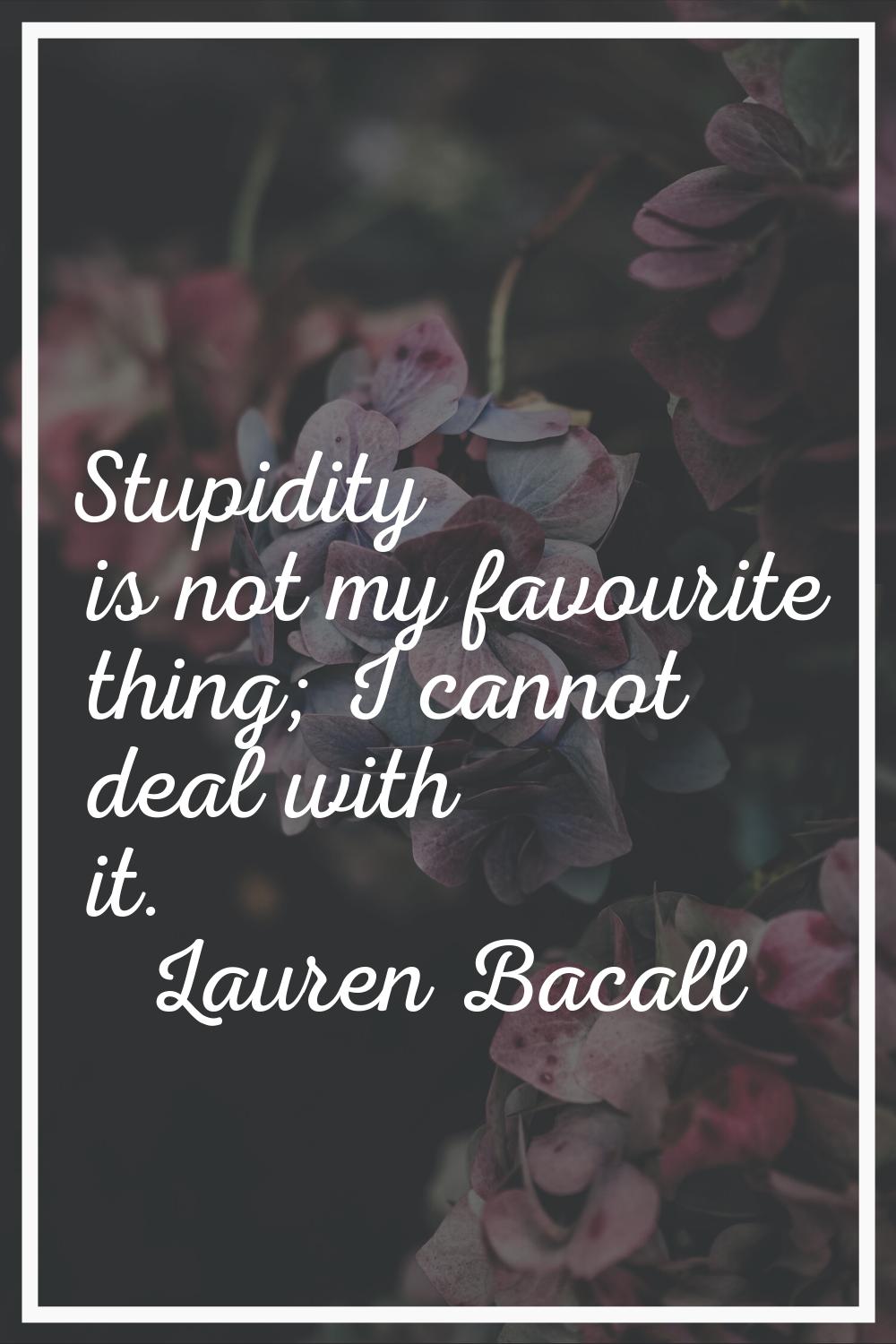 Stupidity is not my favourite thing; I cannot deal with it.