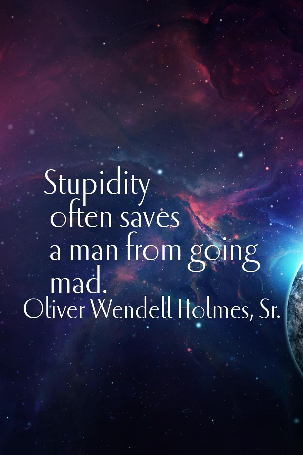 Stupidity often saves a man from going mad.