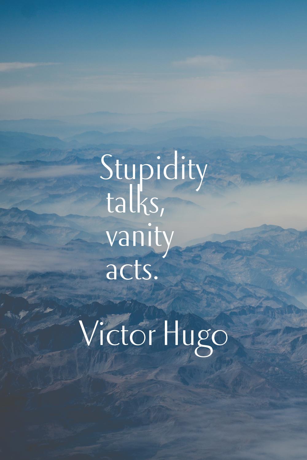 Stupidity talks, vanity acts.