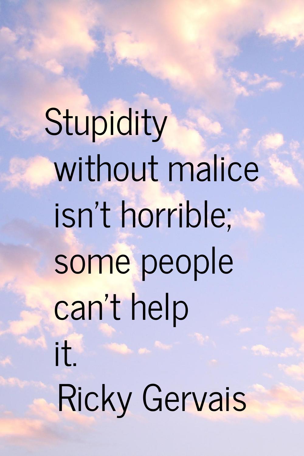 Stupidity without malice isn't horrible; some people can't help it.