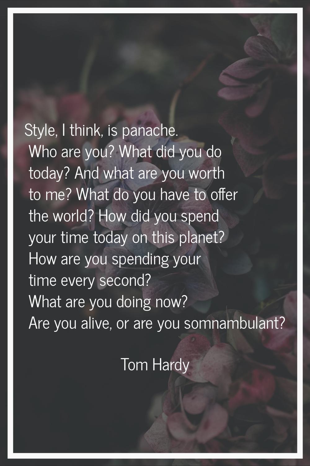 Style, I think, is panache. Who are you? What did you do today? And what are you worth to me? What 