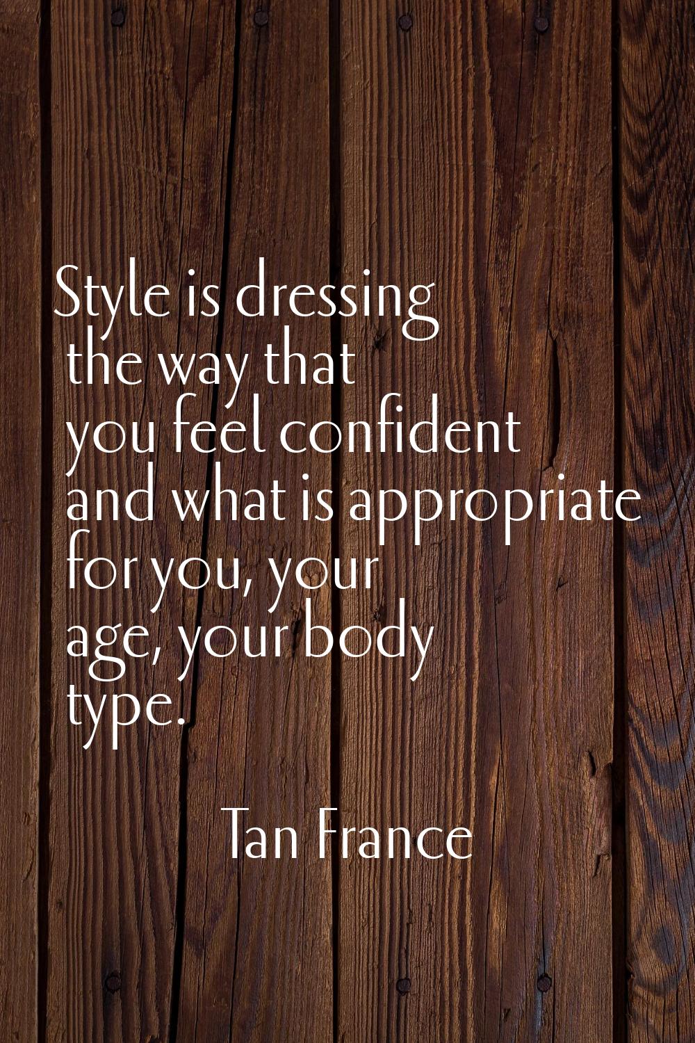 Style is dressing the way that you feel confident and what is appropriate for you, your age, your b