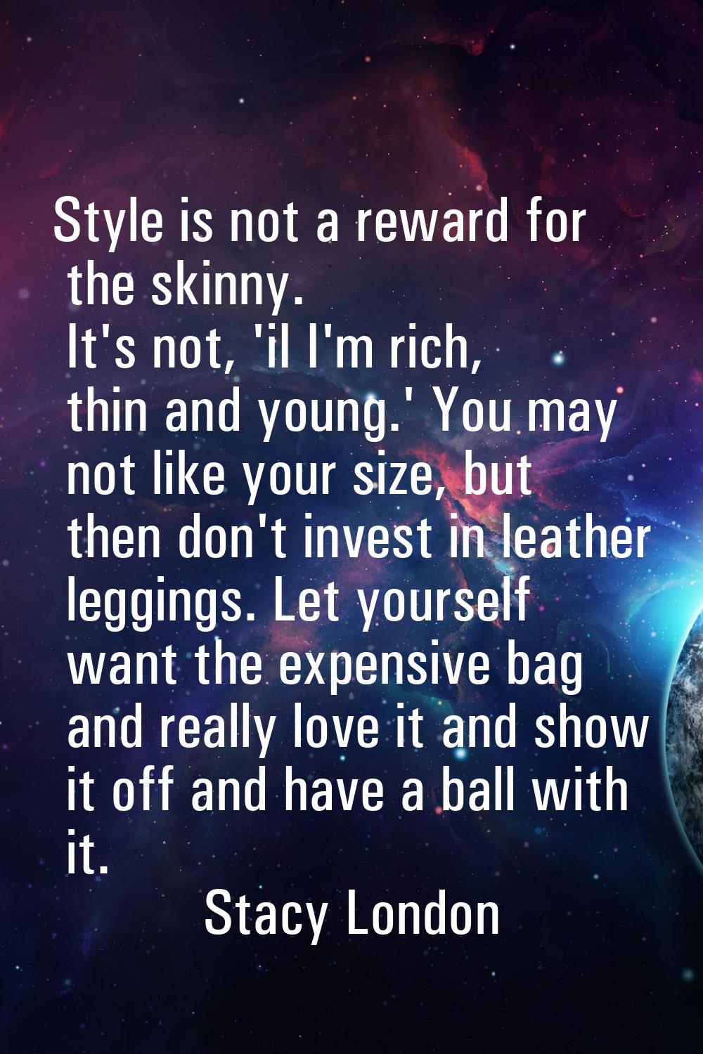 Style is not a reward for the skinny. It's not, 'iI I'm rich, thin and young.' You may not like you