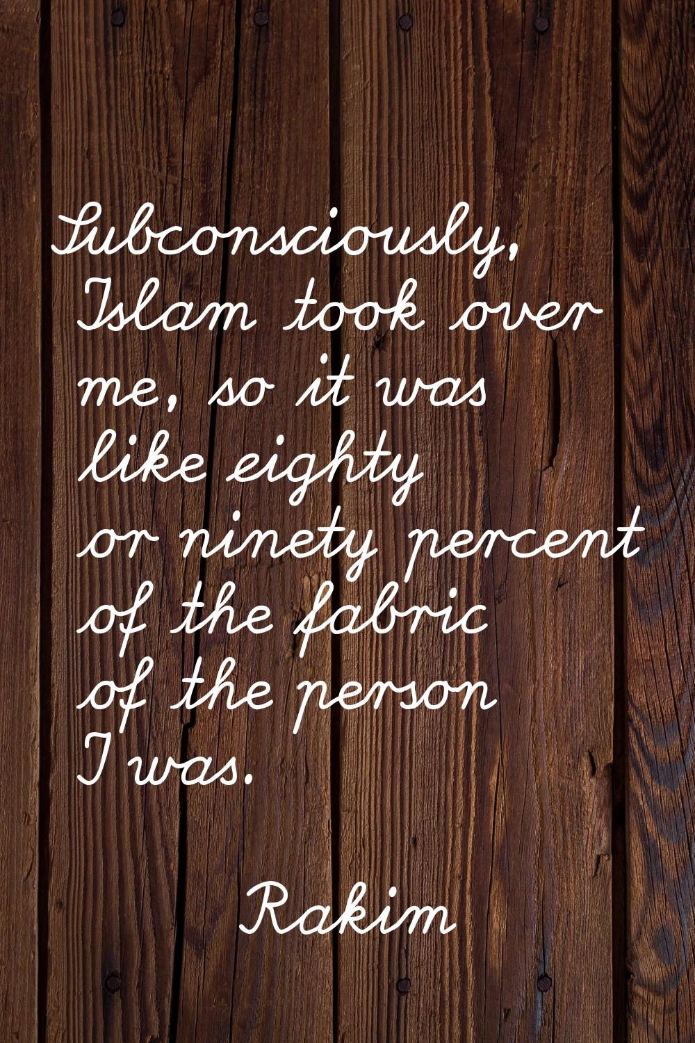 Subconsciously, Islam took over me, so it was like eighty or ninety percent of the fabric of the pe