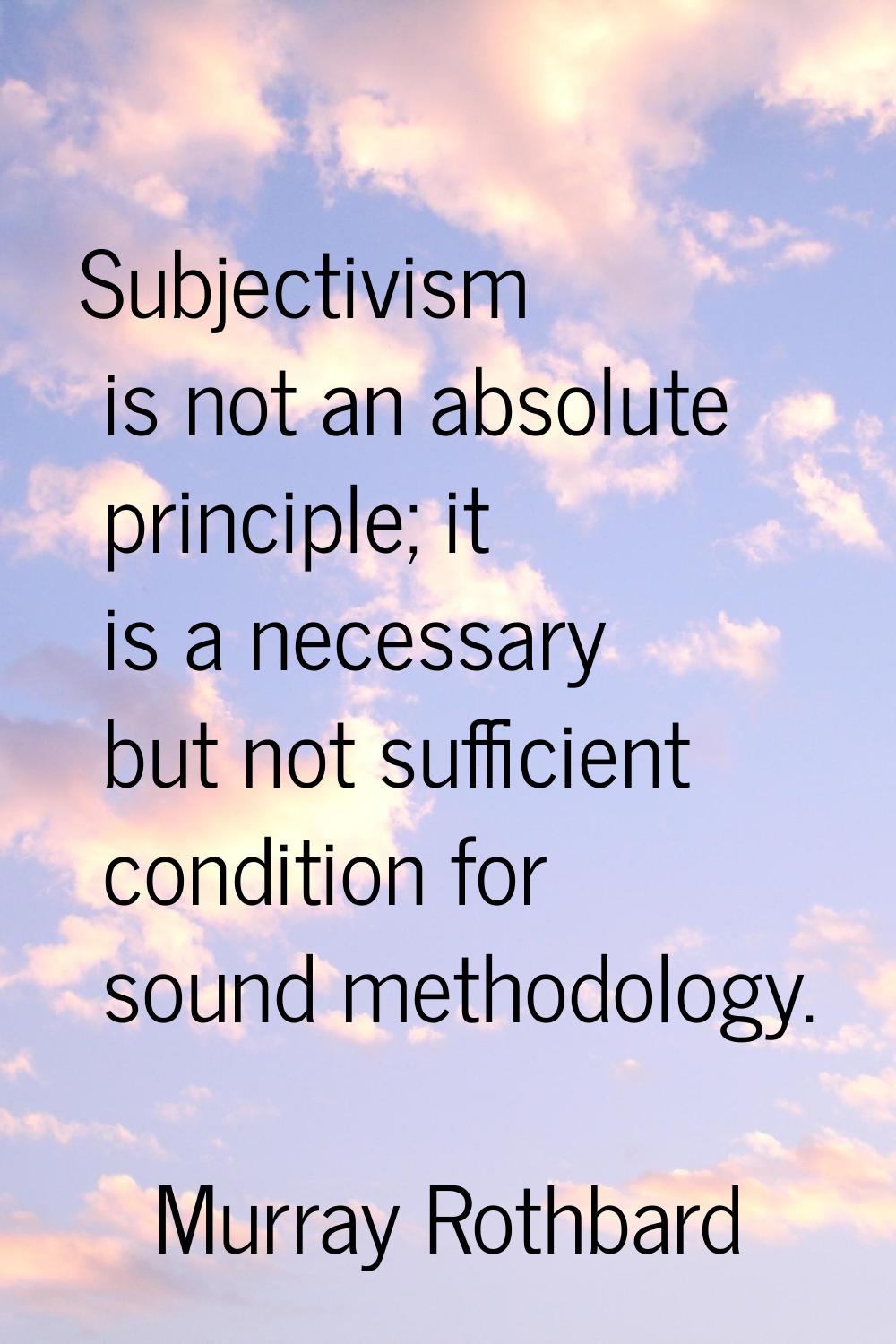 Subjectivism is not an absolute principle; it is a necessary but not sufficient condition for sound