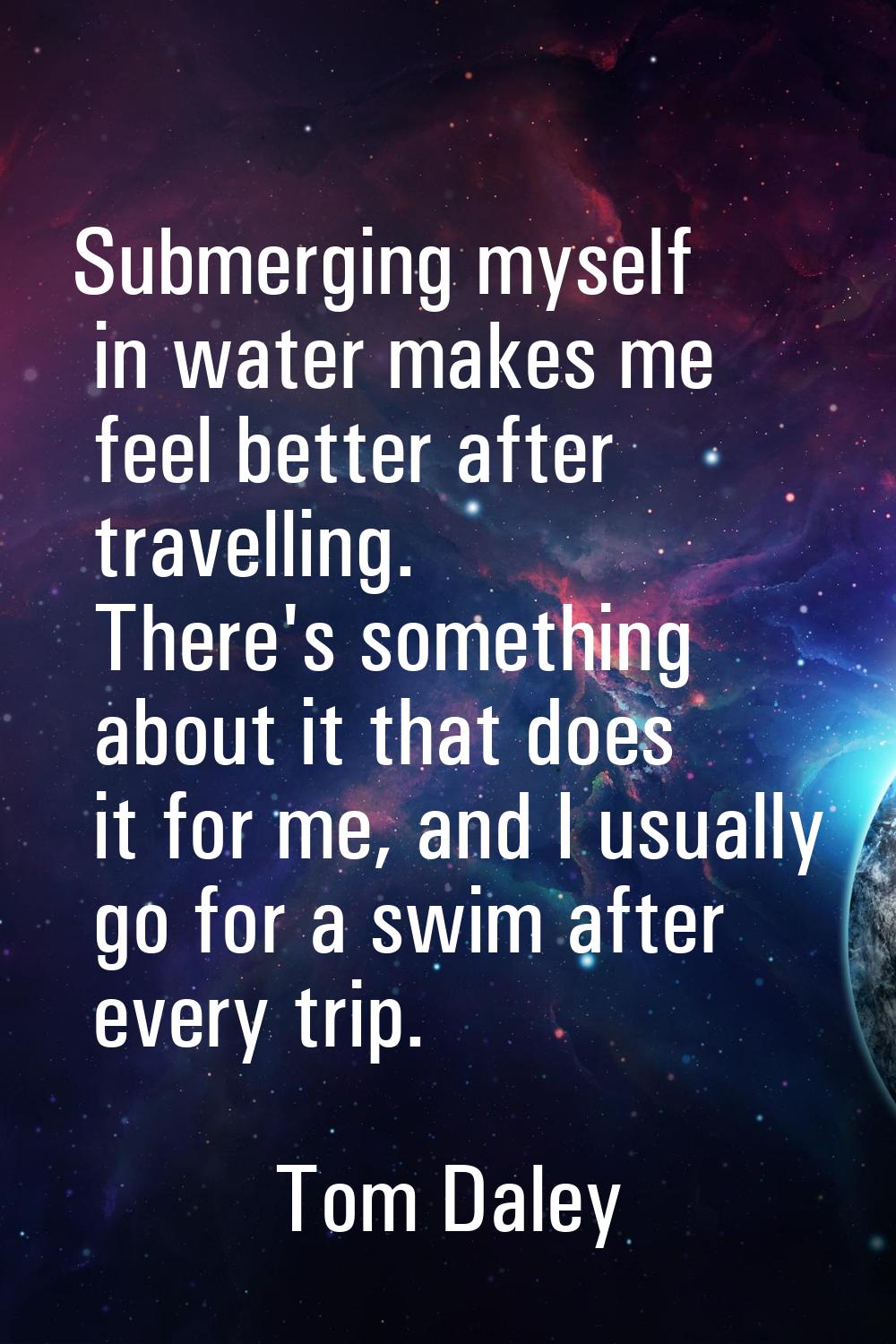 Submerging myself in water makes me feel better after travelling. There's something about it that d
