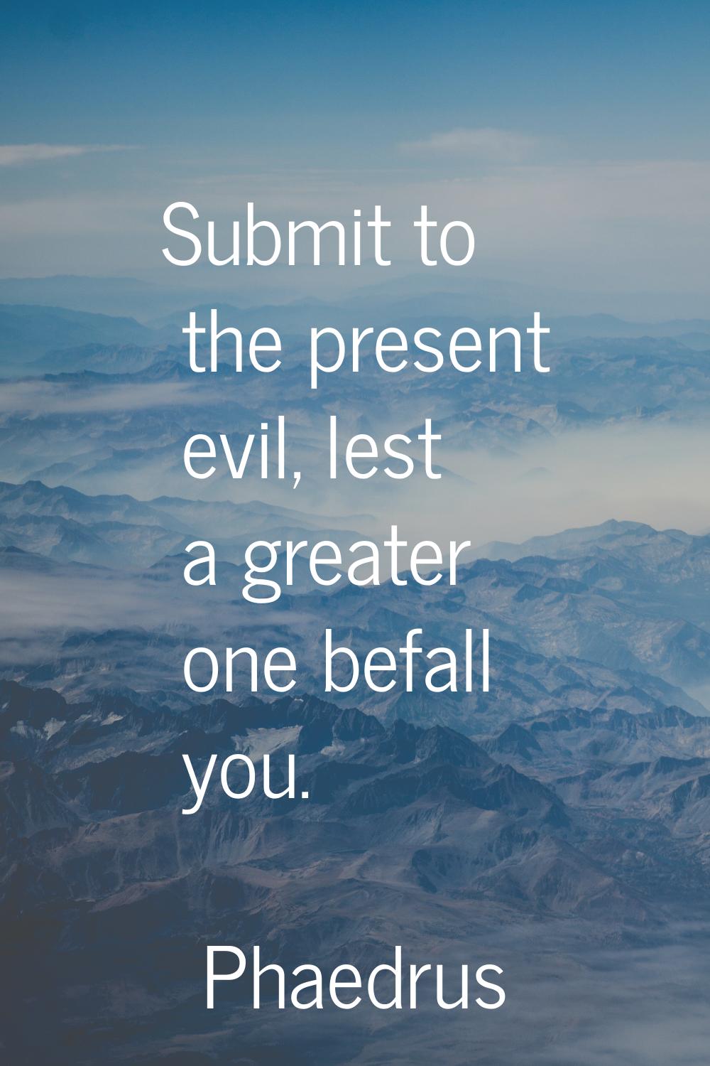 Submit to the present evil, lest a greater one befall you.