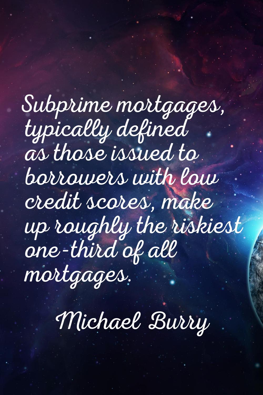 Subprime mortgages, typically defined as those issued to borrowers with low credit scores, make up 