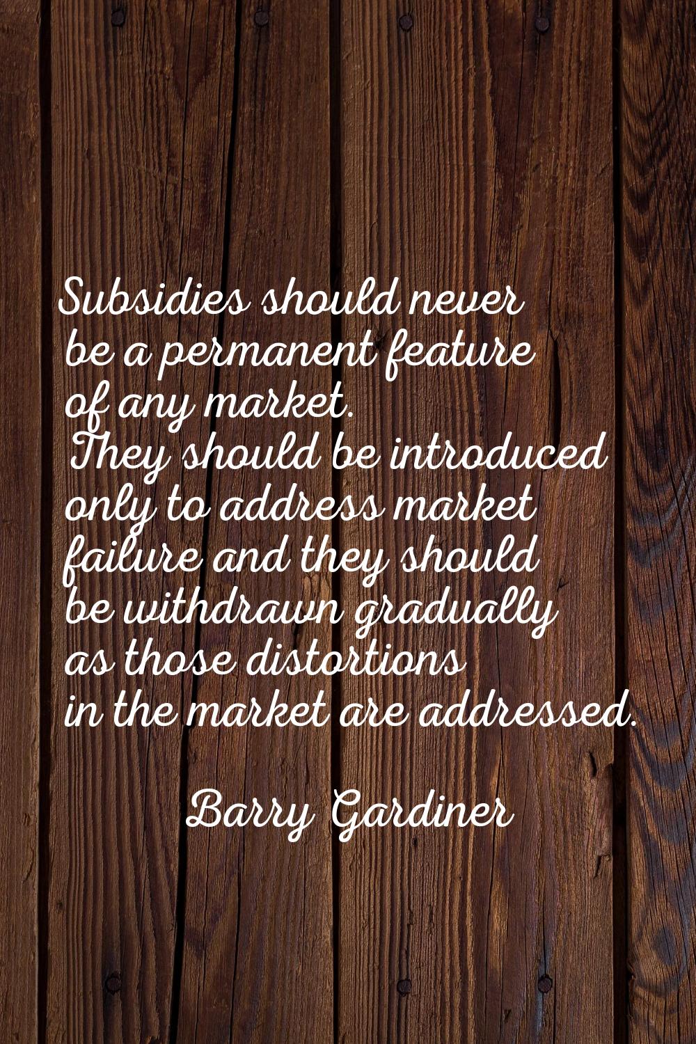 Subsidies should never be a permanent feature of any market. They should be introduced only to addr