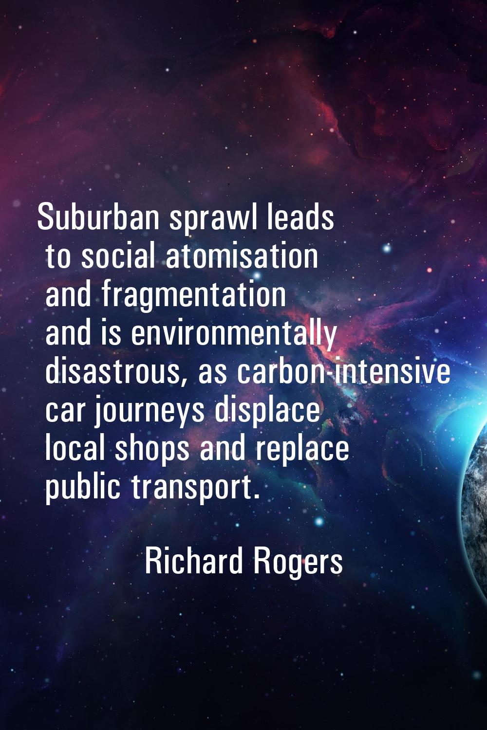Suburban sprawl leads to social atomisation and fragmentation and is environmentally disastrous, as