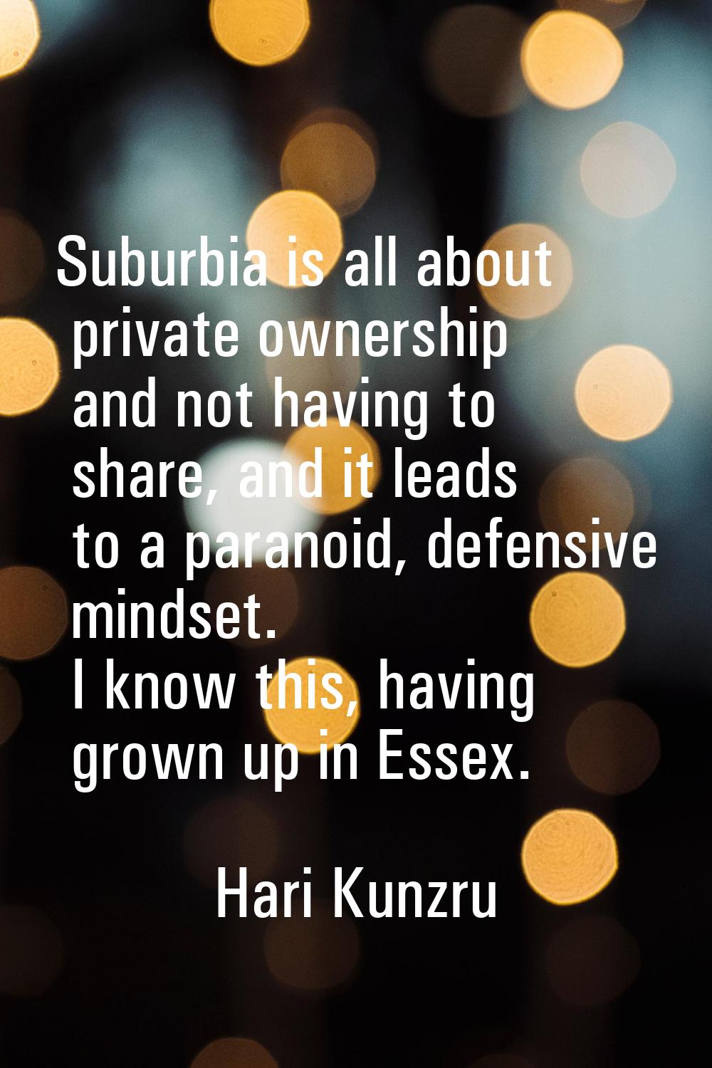 Suburbia is all about private ownership and not having to share, and it leads to a paranoid, defens