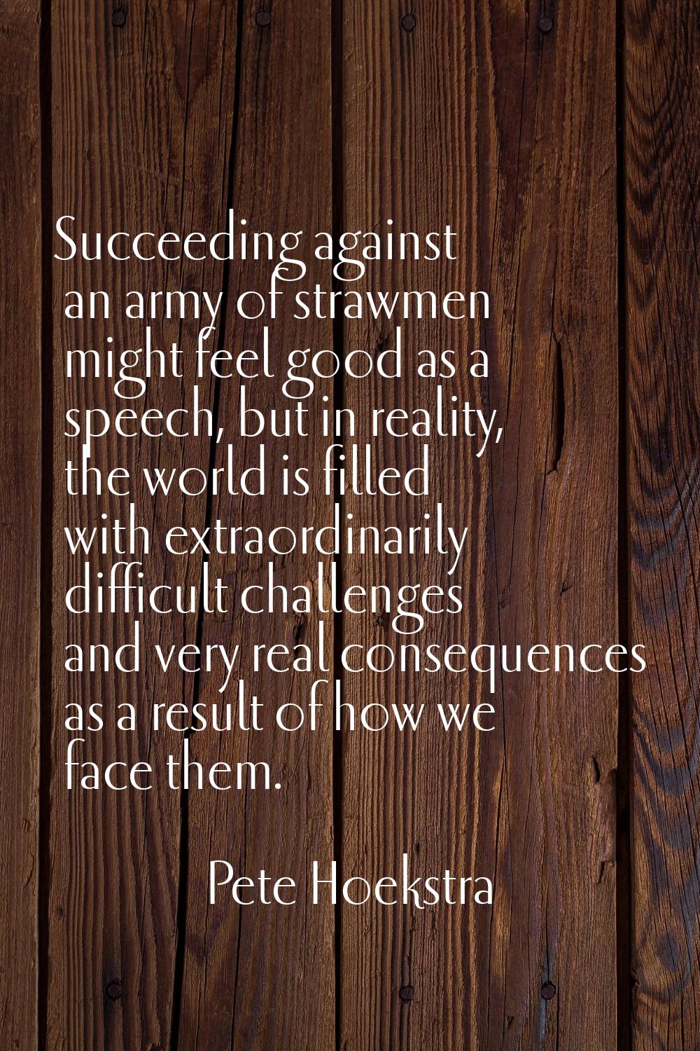 Succeeding against an army of strawmen might feel good as a speech, but in reality, the world is fi
