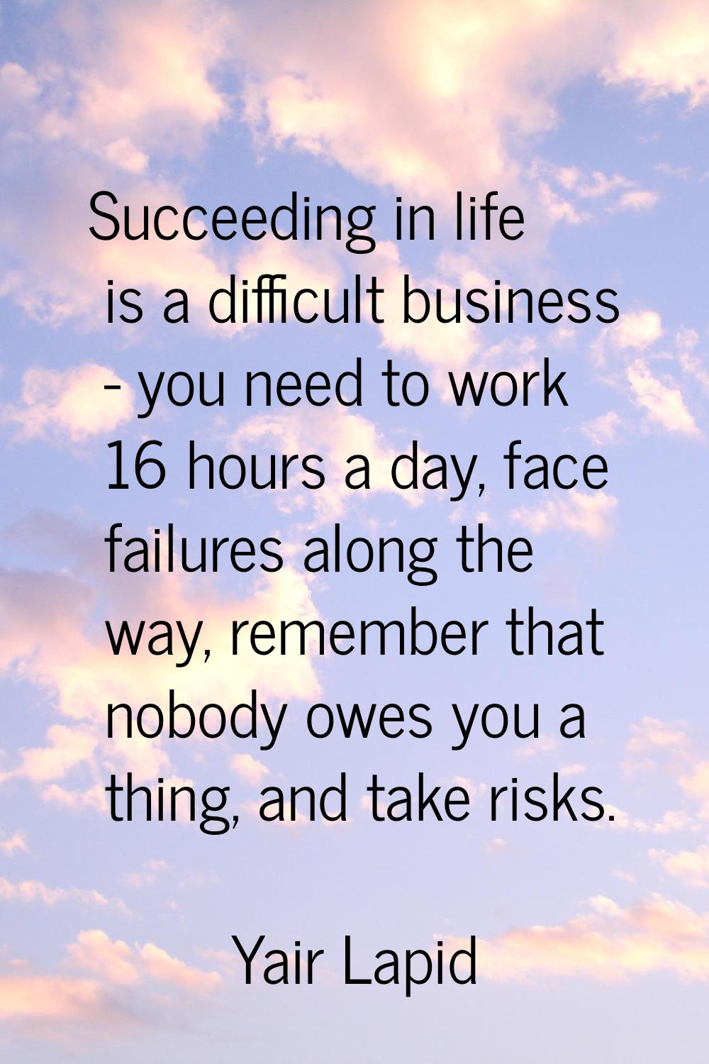 Succeeding in life is a difficult business - you need to work 16 hours a day, face failures along t