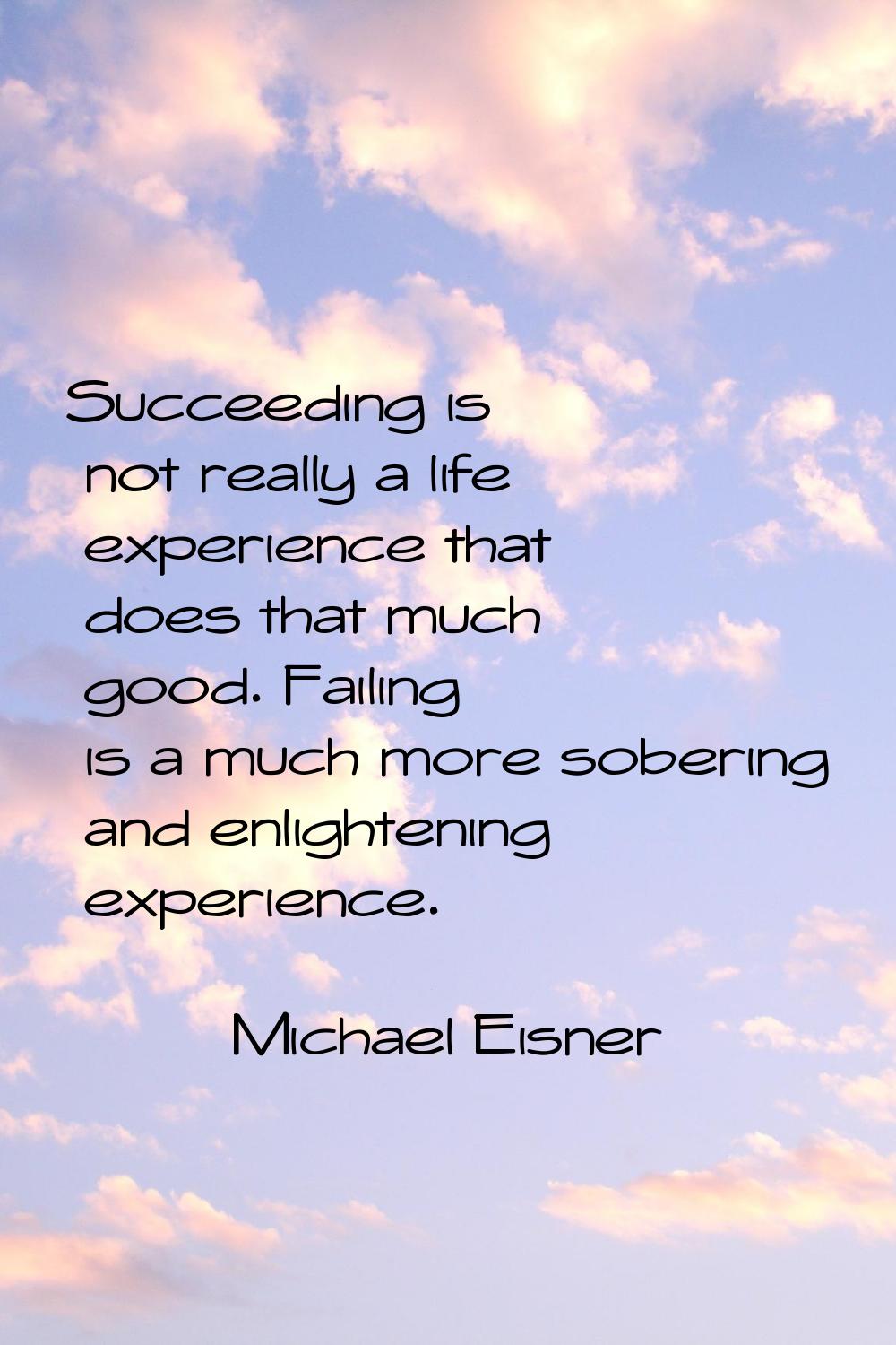 Succeeding is not really a life experience that does that much good. Failing is a much more soberin