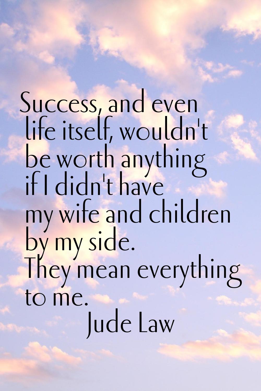 Success, and even life itself, wouldn't be worth anything if I didn't have my wife and children by 
