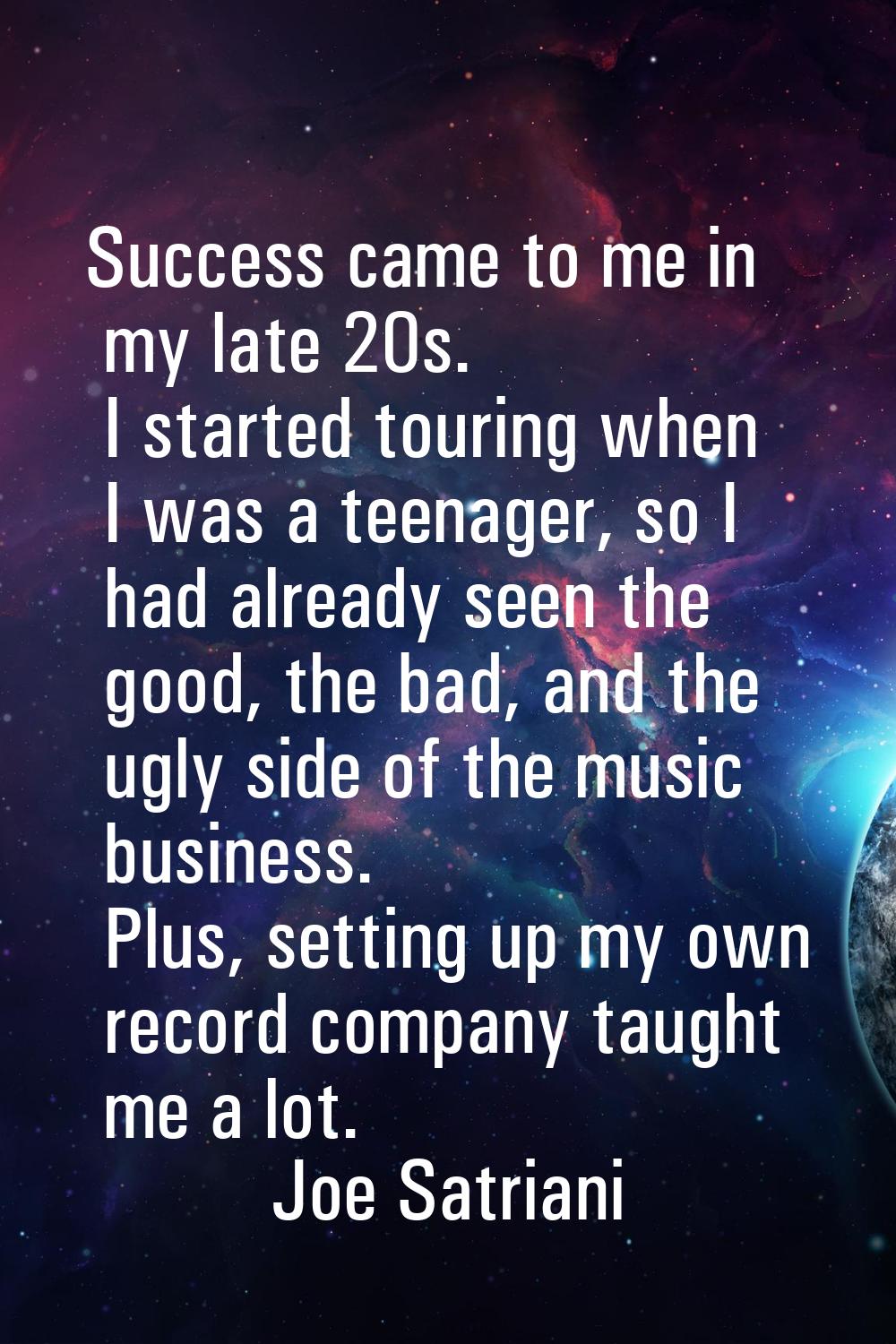 Success came to me in my late 20s. I started touring when I was a teenager, so I had already seen t