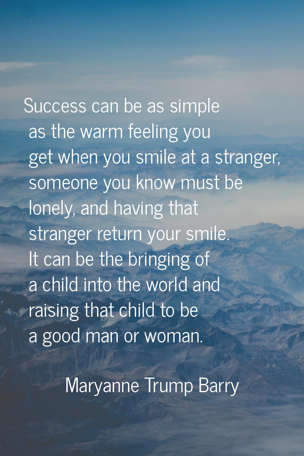 Success can be as simple as the warm feeling you get when you smile at a stranger, someone you know
