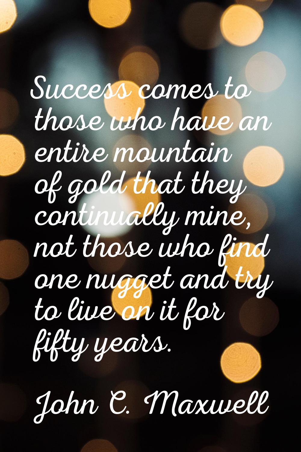 Success comes to those who have an entire mountain of gold that they continually mine, not those wh