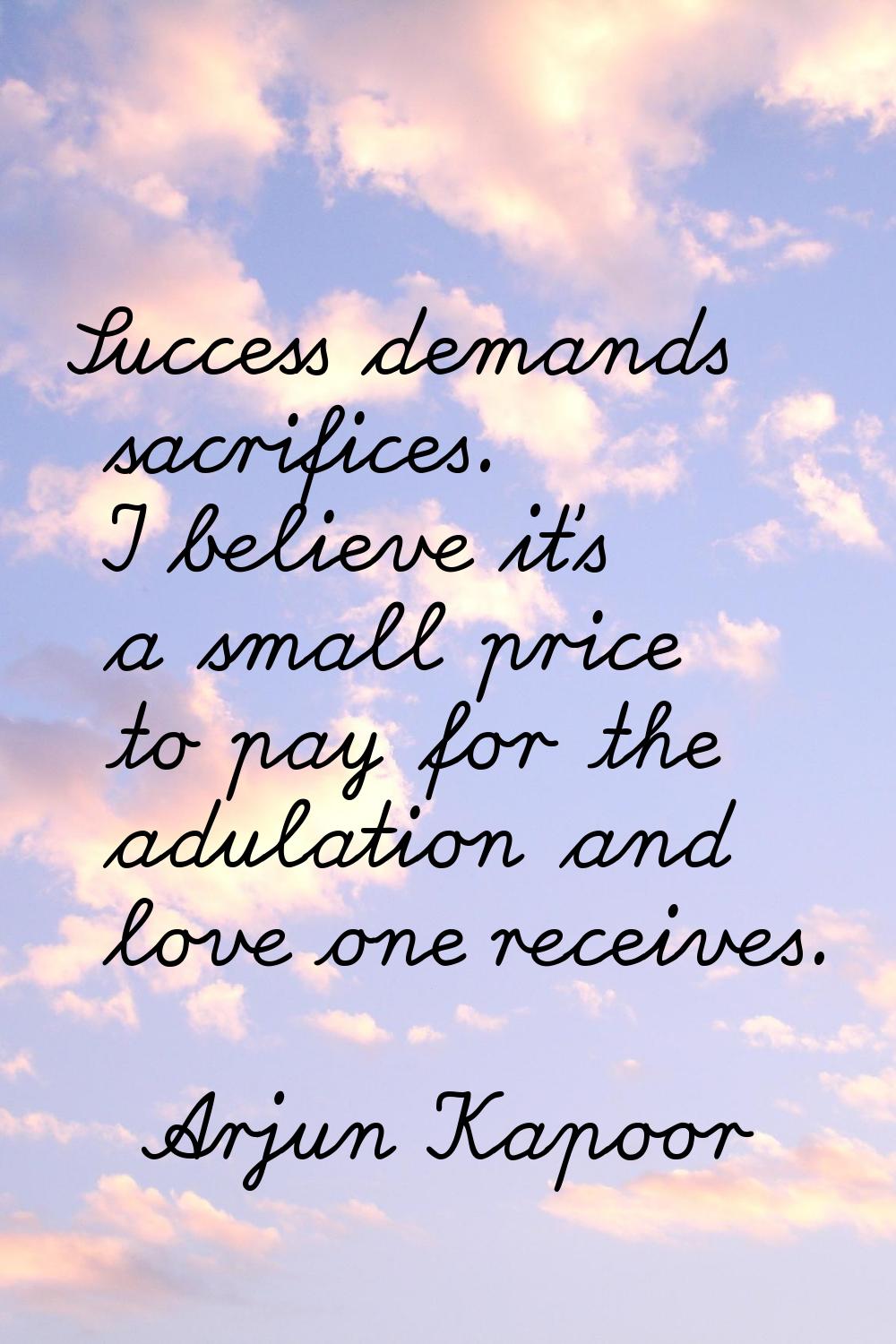 Success demands sacrifices. I believe it's a small price to pay for the adulation and love one rece