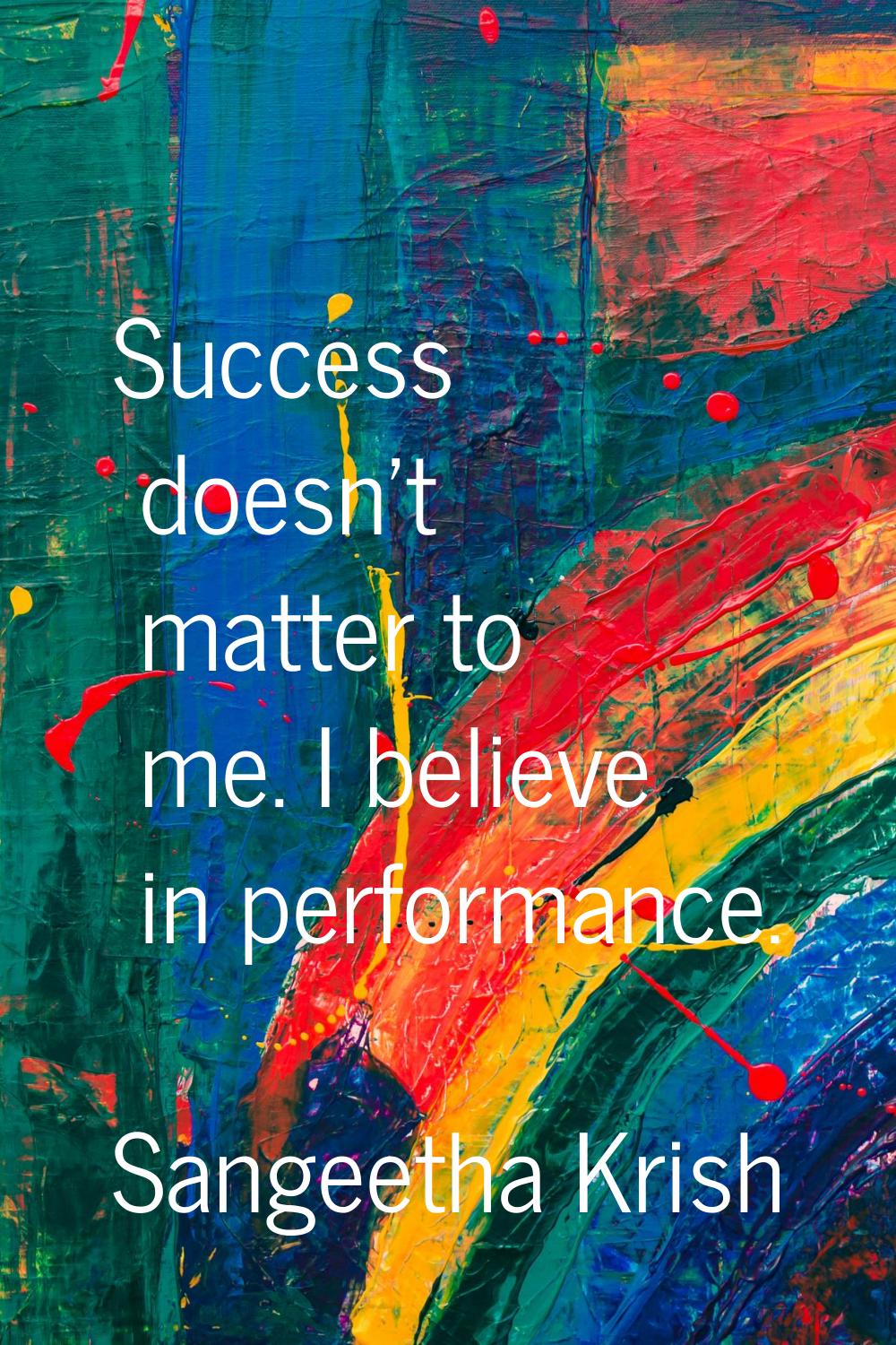 Success doesn't matter to me. I believe in performance.