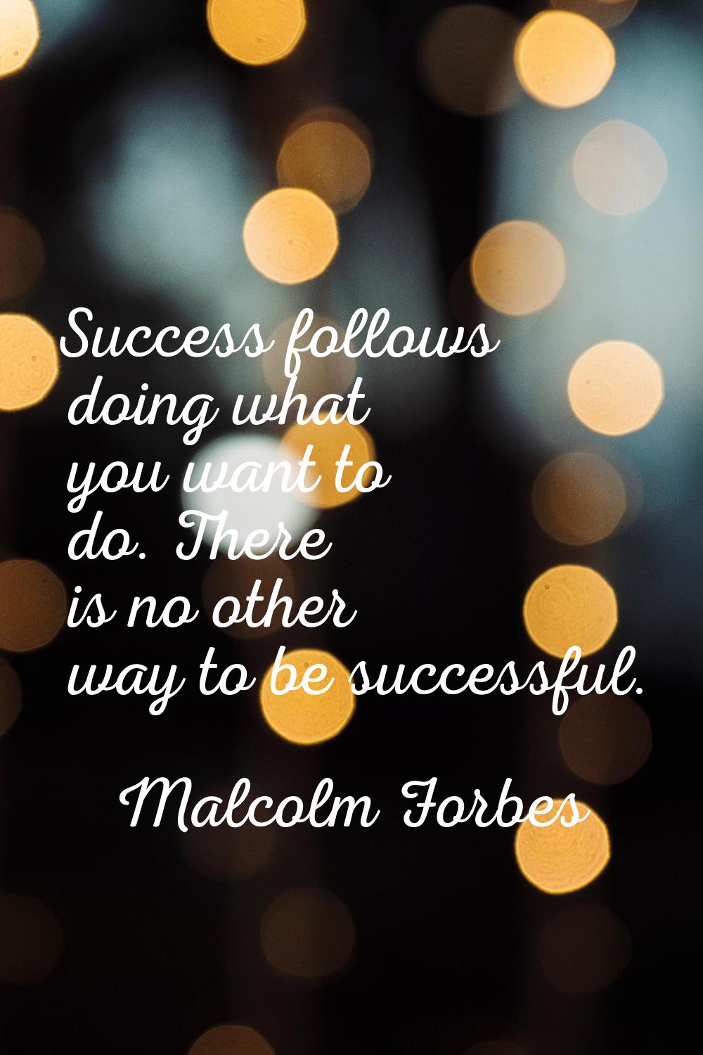 Success follows doing what you want to do. There is no other way to be successful.