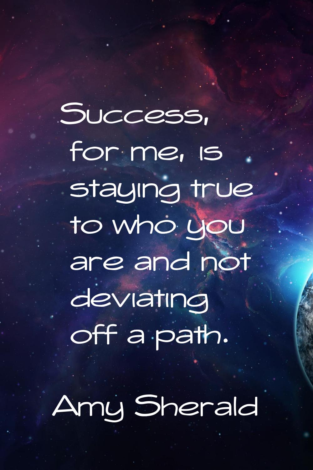 Success, for me, is staying true to who you are and not deviating off a path.