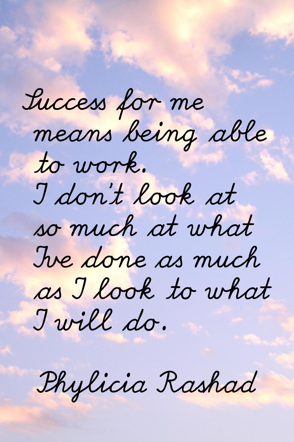 Success for me means being able to work. I don't look at so much at what I've done as much as I loo