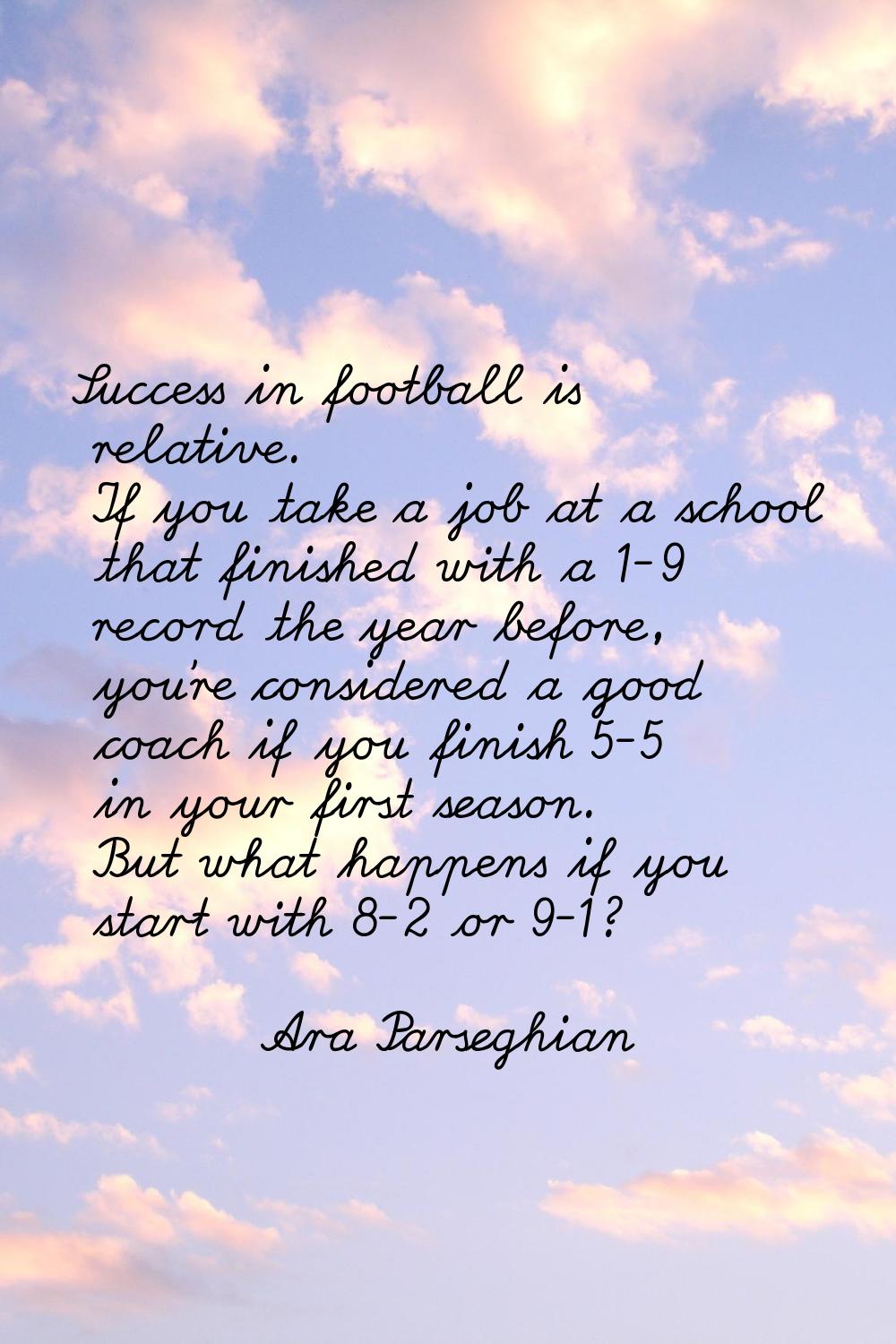 Success in football is relative. If you take a job at a school that finished with a 1-9 record the 