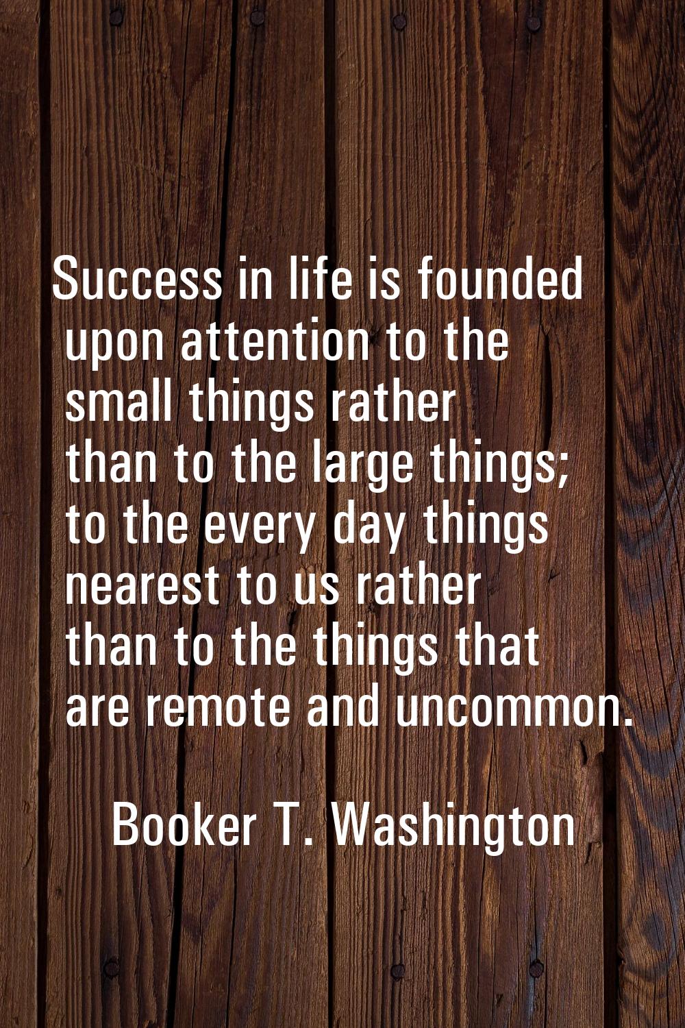 Success in life is founded upon attention to the small things rather than to the large things; to t